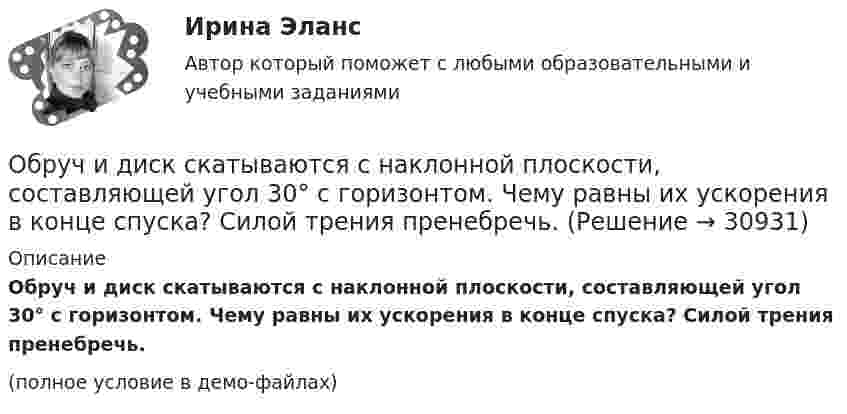     
          Описание
          Обруч и диск скатываются с наклонной плоскости, составляющей угол 30° с горизонтом. Чему равны их ускорения в конце спуска? Силой трения пренебречь.(полное условие в демо-файлах)  
            
            
            Обруч и диск одинаковой массы катятся без скольжения с одинаковой линейной скоростью. Кинетическая энергия обруча W1 = 40 Дж. Найти кинетическую энергию W2 диска.Обруч и диск скатываются с наклонной плоскости, составляющей угол 30° с горизонтом. Чему равны их ускорения в конце спуска? Силой трения пренебречь.Обруч и сплошной цилиндр, имеющие одинаковую массу m = 2,6 кг, катятся без скольжения с одинаковой скоростью u = 6 м/с. Найти кинетические энергии этих тел.Обруч и сплошной цилиндр, имеющие одинаковую массу m = 2 кг, катятся без скольжения с одинаковой скоростью 2 м/с. Определите отношение кинетических энергий этих тел.Обруч массой 560 г катится без скольжения по горизонтальной плоскости. Найти скорость обруча, если его кинетическая энергия 40 Дж.Обруч (ось посередине), имеющий массу m = 10 кг и радиус R = 0,2 м, вращается вокруг своей главной оси симметрии так, что угол его поворота j изменяется с течением времени t по закону  j = A + Bt + Ct2,  где B = 0,2 рад/с, C = 0,5 рад/с2. Обруч (ось посередине), имеющий массу m = 5 кг и радиус R = 0,4 м, вращается вокруг своей главной оси симметрии так, что угол его поворота  изменяется с течением времени t по закону  = A + Bt + Ct2, где B = 8 рад/с, C = -2 рад/с2. Обратная связь - это вербальный или невербальный сигнал от получателя информации к его источнику, служащий ответом на инициирующее высказывание или поведение, выполняющий ... или коррективную функциюОбратная связь – это передача: Выберите один ответ: Обращение взыскания на средства бюджетов бюджетной системы РФ, на подлежащие казначейскому сопровождению средства участников казначейского сопровождения службой судебных приставов ...Обращение : Мне 56 лет, и, в связи с хроническими заболеваниями, я нуждаюсь в постоянном постороннем уходе, что подтверждает заключение медицинской комиссииОбруч, вся масса которого распределена равномерно по его окружности, катится по горизонтали со скоростью 2 м/с. Определить, какое расстояние он прокатится вверх по наклонной плоскости до полной остановки, если угол наклона плоскости к горизонту 5°?Обруч диаметром 50 см висит на гвозде, вбитом в стену, и совершает малые колебания в плоскости, параллельной стене. Найти период этих колебаний.Обруч и диск имеют одинаковую массу и катятся без скольжения с одинаковой линейной скоростью V. Кинетическая энергия обруча 40 Дж. Найти кинетическую энергию диска.