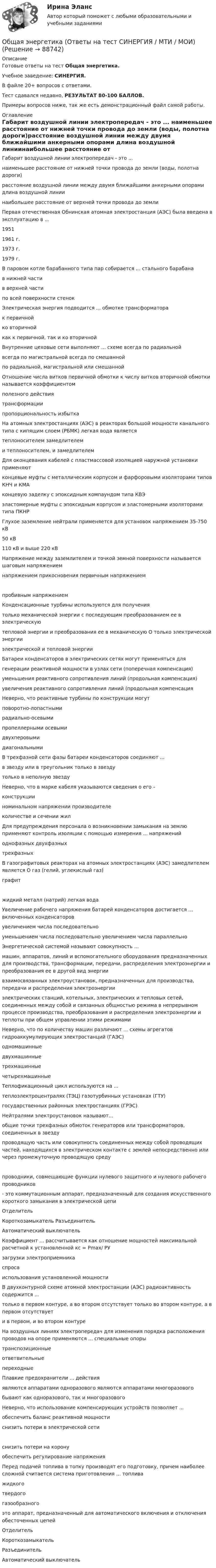     
            Описание
            Готовые ответы на тест Общая энергетика.Учебное заведение: СИНЕРГИЯ.В файле 20+ вопросов с ответами.Тест сдавался недавно, РЕЗУЛЬТАТ 80-100 БАЛЛОВ.Примеры вопросов ниже, так же есть демонстрационный файл самой работы. 
            Оглавление
            Габарит воздушной линии электропередач - это ... наименьшее расстояние от нижней точки провода до земли (воды, полотна дороги)расстояние воздушной линии между двумя ближайшими анкерными опорами  длина воздушной линиинаибольшее расстояние от верхней точки провода до земли  Первая отечественная Обнинская атомная электростанция (АЭС) была введена в эксплуатацию в ... 1951  1961 г.  1973 г.1979 г. В паровом котле барабанного типа пар собирается ... стального барабана в нижней частив верхней частипо всей поверхности стенок  Электрическая энергия подводится ... обмотке трансформатора к первичнойко вторичнойкак к первичной, так и ко вторичной  Внутренние цеховые сети выполняют ... схеме                  всегда по радиальнойвсегда по магистральной  всегда по смешанной по радиальной, магистральной или смешанной    Отношение числа витков первичной обмотки к числу витков вторичной обмотки называется коэффициентомполезного действия  трансформациипропорциональность избытка На атомных электростанциях (АЭС) в реакторах большой мощности канального типа с кипящим слоем (РБМК) легкая вода является теплоносителем замедлителеми теплоносителем, и замедлителем  Для оконцевания кабелей с пластмассовой изоляцией наружной установки применяютконцевые муфты с металлическим корпусом и фарфоровыми изоляторами типов КНЧ и КМАконцевую заделку с эпоксидным компаундом типа КВЭ эластомерные муфты с эпоксидным корпусом и эластомерными изоляторами типа ПКНР  Глухое заземление нейтрали применяется для установок напряжением  35-750 кВ50 кВ 110 кВ и выше  220 кВ Напряжение между заземлителем и точкой земной поверхности называется  шаговым напряжением напряжением прикосновения  первичным напряжением   пробивным напряжением Конденсационные турбины используются для получениятолько механической энергии с последующим преобразованием ее в электрическуютепловой энергии и преобразования ее в механическую О только электрической энергии  электрической и тепловой энергии  Батареи конденсаторов в электрических сетях могут применяться длягенерации реактивной мощности в узлах сети (поперечная компенсация) уменьшения реактивного сопротивления линий (продольная компенсация)увеличения реактивного сопротивления линий (продольная компенсация  Неверно, что реактивные турбины по конструкции могут поворотно-лопастными радиально-осевыми пропеллерными  осевыми двухперовыми диагональными  В трехфазной сети фазы батареи конденсаторов соединяют ... в звезду или в треугольник  только в звездутолько в неполную звезду    Неверно, что в марке кабеля указываются сведения о его – конструкции номинальном напряжении  производителе количестве и сечении жил  Для предупреждения персонала о возникновении замыкания на землю применяют контроль изоляции с помощью измерения ... напряженийоднофазных двухфазных трехфазных  В газографитовых реакторах на атомных электростанциях (АЭС) замедлителем является О газ (гелий, углекислый газ) графит жидкий металл (натрий) легкая вода Увеличение рабочего напряжения батарей конденсаторов достигается ... включенных конденсаторов увеличением числа последовательноуменьшением числа последовательно  увеличением числа параллельно Энергетической системой называют совокупность ...машин, аппаратов, линий и вспомогательного оборудования предназначенных для производства, трансформации, передачи, распределения электроэнергии и преобразования ее в другой вид энергиивзаимосвязанных электроустановок, предназначенных для производства, передачи и распределения электроэнергии электрических станций, котельных, электрических и тепловых сетей, соединенных между собой и связанных общностью режима в непрерывном процессе производства, преобразования и распределения электроэнергии и теплоты при общем управлении этими режимами  Неверно, что по количеству машин различают ... схемы агрегатов гидроаккумулирующих электростанций (ГАЭС)одномашинные  двухмашинные трехмашинные четырехмашинные  Теплофикационный цикл используются на ... теплоэлектроцентралях (ТЭЦ) газотурбинных установках (ГТУ)государственных районных электростанциях (ГРЭС)  Нейтралями электроустановок называют... общие точки трехфазных обмоток генераторов или трансформаторов, соединенных в звездупроводящую часть или совокупность соединенных между собой проводящих частей, находящихся в электрическом контакте с землей непосредственно или через промежуточную проводящую среду проводники, совмещающие функции нулевого защитного и нулевого рабочего проводников  - это коммутационным аппарат, предназначенный для создания искусственного короткого замыкания в электрической цепиОтделитель Короткозамыкатель РазъединительАвтоматический выключатель  Коэффициент ... рассчитывается как отношение мощностей максимальной расчетной к установленной кс = Рmах/ РУзагрузки электроприемника  спросаиспользования установленной мощности  В двухконтурной схеме атомной электростанции (АЭС) радиоактивность содержится ... только в первом контуре, а во втором отсутствует  только во втором контуре, а в первом отсутствуети в первом, и во втором контуре На воздушных линиях электропередач для изменения порядка расположения проводов на опоре применяются ... специальные опоры транспозиционныеответвительныепереходные  Плавкие предохранители ... действия являются аппаратами одноразового  являются аппаратами многоразовогобывают как одноразового, так и многоразового  Неверно, что использование компенсирующих устройств позволяет ... обеспечить баланс реактивной мощности снизить потери в электрической сети снизить потери на корону  обеспечить регулирование напряжения  Перед подачей топлива в топку производят его подготовку, причем наиболее сложной считается система приготовления ... топливажидкого твердогогазообразного  это аппарат, предназначенный для автоматического включения и отключения обесточенных цепей ОтделительКороткозамыкательРазъединительАвтоматический выключатель   
            
            
            💯 Общая энергетика (ответы на тест Синергия / МОИ / МТИ / МосАП, январь 2024)Общая энергетика  (Ответы на тест СИНЕРГИЯ / МТИ / МОИ)💯 Общая энергетика (правильные ответы на тест Синергия / МОИ / МТИ / МосАП)💯 Общая энергетика (правильные ответы на тест Синергия / МОИ / МТИ / МосАП, август 2023)Общая энергетика. Синергия💯 Общая энергетика [Тема 1-7] (ответы на тест Синергия / МОИ / МТИ / МосАП, декабрь 2023)Общая энергетика (тест с ответами Синергия/МОИ/ МТИ /МОСАП)Общая химическая технология полимеров ТПУОбщая химия 5 вариантОбщая часть уголовного права (Промежуточные тесты 1-6), магистратура, 3 семестрОбщая численность населения, темпы его прироста/убыли, оценка препятствий росту численности населения по Республике Татарстан💯 Общая энергетика ( все ответы на тест Синергия / МТИ / МосАП, ноябрь 2022)Общая энергетика  - Ответы на тест -  Синергия - 2022 годОбщая энергетика - Ответы на тест - Синергия - 2022 год 