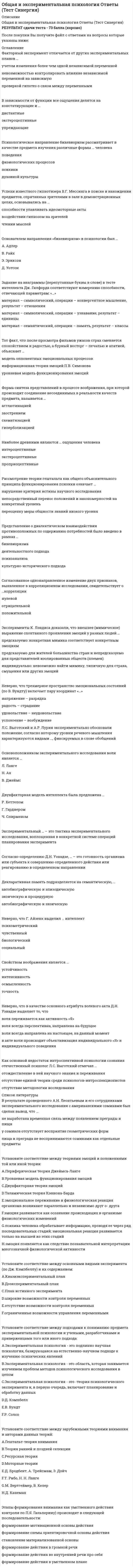    
          Описание
          Общая и экспериментальная психология ОТВЕТЫ.Тест СинергияРезультат сдачи 80/100 баллов - Хорошо См. демо-файл с оценкойОтветы выделены цветомПосле покупки Вы получите файл с ответами на вопросы которые указаны ниже: 
          Оглавление
          Забывание, мотивированное неосознаваемыми причинами, - это ..Вытекающее из теории научное предположение о существовании явления, причине его возникновения или о наличии и характере связи между двумя и более явлениями, которое еще не подтверждено и не опровергнуто, – это …Неверно, что признаком сформированного понятия является его ...вербализуемостьконфигуративностьсознательностьАвтором культурно-исторического подхода к изучению психической деятельности является ...В. КелерА.Н. ЛеонтьевЛ.С. ВыготскийА.Р. ЛурияУстановите соответствие между стадиями развития интеллекта по Ж. Пиаже и возрастом человека на каждой из этих стадий:Тип ответа: СопоставлениеСенсомоторнаяКонкретно операциональнаяДооперационная интуитивнаяФормально-операциональная0-2 лет7-11,5 лет4-7 лет11,5 лет и болееВ рамках психофизических исследований метод прямой оценки интенсивности стимула впервые применил ...С. СтивенсГ. ФехнерП. БугерПо классификации методов психологического исследования, предложенной В.Н. Дружининым, взаимодействие между испытуемым и исследователем является максимальным ...при самонаблюдениипри использовании биографического методав клиническом экспериментеНеверно, что Л.С. Bыготский выделял … тип комплексов (речевых обобщений)цепнойядерныйдиффузныйпериферическийК фундаментальным специальным отраслям психологии относится ...психология искусстваобщетеоретический раздел общей психологиинейропсихологияСогласно гипотезе А. Маслоу, степень индивидуальной устойчивости к депривации той или иной потребностине изменяется и одинакова для всех людейзависит от полноты и регулярности удовлетворения этой потребности в прошлом, особенно в детствегенетически обусловленаНеверно, что воображение классифицируют на ...активное и пассивноеэмоциональное и рациональноетворческое и воссоздающееконкретное и абстрактноеНеверно, что одним из свойств восприятия является ...целостностьконстантностьконтрастностькатегориальностьМышление - это процесс обобщенного и ... познания, состоящий в обнаружении неявных отношений между предметами и явлениями действительности и их целенаправленном преобразованиинепосредственногоопосредованногоискаженногоНеверно, что в качестве основного атрибута волевого акта Д.Н. Узнадзе выделяет то, что …воля переживается как активность «Я»воля всегда перспективна, направлена на будущееволя всегда направлена на настоящее, на данный моментв акте воли происходит объективизация индивидуального «Я» и индивидуального поведенияНеверно, что Г. Айзенк выделил … интеллектбиологическийчувственныйсоциальныйпсихометрическийПо данным исследования Р.Стернберга, субъектов с высоким уровнем интеллекта отличает …умелое использование исполнительных компонентов на основе прошлого опыта решения задачвременное превалирование метапроцессов по сравнению с исполнительными компонентамиотведение большего времени исполнительным компонентам при решении задачиНеверно, что к общенаучным эмпирическим методам относится метод ...моделированиянаблюденияэкспериментаизмеренияУстановите соответствие между подходами к изучению мышления и учеными, применявшими данные подходы:Тип ответа: СопоставлениеМеханистический подходЦелостный подходГенезисный подходМотивационный подходИсторический подходДеятельностный подходГ. Мюллер, Е. Толмен, Г. СаймонМ. Вертгеймер, В. Келлер, К. ДункерЖ. Пиаже3. Фрейд, А. Маслоу, К. РоджерсЭ. Дюркгейм, Л. Леви-Брюль, Л. Выготский, А. ЛурияС. Рубинштейн, А. Леонтьев, П. ГальперинМетодика двойной стимуляции, применявшаяся для изучения характера опосредованности психических процессов, не относилась некоторыми исследователями к экспериментальной, поскольку ...результаты ее применения не проверялись статистическими методамине соответствовала естественно-научной парадигме, где испытуемый занимает пассивную позицию, обнаруживая реакцию на действующие стимулыотсутствует контроль всех уровней независимой переменной, а, следовательно, невозможно сделать однозначный вывод о том, что являлось причиной изменения зависимой переменнойПереключение с релевантного на нерелевантный канал, согласно результатам исследования Д. Бродбента, занимает1/3 с1 с1/5 сПринцип гомеостаза лежит б основе функционирования ...половой потребностипознавательной потребностипотребности во снеНеверно, что к формам эмоциональных состояний относят ...аффектыощущениянастроениячувстваПервая в мире лаборатория экспериментальной психологии появилась в 1879 году в ... университетеЛейпцигскомМосковскомКембриджскомБолонскомУстановите соответствие между видами неосознаваемых психических процессов и их примерами:Тип ответа: СопоставлениеНеосознаваемые подпороговые раздражителиНеосознаваемые механизмы сознательных действийНеосознаваемые побудители сознательных действийНадсознательные процессынепроизвольная объективно фиксируемая реакция психики на раздражители, сила которых не достигает порога чувствительности (неслышимые звуки, невидимые световые сигналы)автоматизмы, установкисновидения, невротические симптомыинтегральные продукты длительной сознательной деятельностиКоличество однородных предметов, которые внимание охватывает одномоментно, - это ... вниманияраспределениеобъемконцентрацияПоследним этапом научного исследования является …формулирование гипотез исследованияанализ и интерпретация полученных результатовформулирование выводовПлан экспериментального исследования для проверки эффекта Mатфея может быть определен как …лоскутный планплан квазиэкспериментального исследованияплан многоуровневого экспериментаПозиционный эффект при запоминании последовательных элементов заключается в том, что …хуже всего запоминаются последние элементы в рядупри заучивании ряда элементов хуже всего запоминаются элементы, несколько смещенные от центра к концу рядалучше всего запоминаются элементы, расположенные в середине и в двух позициях слева и справа от нееГоворя о соотношении мотивов и потребностей, можно утверждать, что …мотив и потребность не зависят друг от друга и возникают одновременномотив является предметом потребности (потребность первична)потребность является предметом мотива (мотив первичен)Факторный эксперимент отличается от других экспериментальных планов …учетом изменения более чем одной независимой переменнойневозможностью контролировать влияние независимой переменной на зависимуюпроверкой гипотез о связи между переменными 
          Список литературы
          Общая и экспериментальная психология ОТВЕТЫ.Тест СинергияРезультат сдачи 80/100 баллов - Хорошо См. демо-файл с оценкой
            
            
            Общая и экспериментальная психология ОТВЕТЫ.Тест Синергия 80/100Общая и экспериментальная психология. СинергияОбщая и экспериментальная психология. Синергия. ВО. 90 вопросов. Декабрь 2020Общая и экспериментальная психология.Тест СинергияОбщая и экспериментальная психология.Тест Синергия 2018гОбщая и экспериментальная психология (тест с ответами Синергия) Общая психология 1 курс (МФПУ Синергия) 2021 отлично Обладание властью всегда влечет за собой …Образовательная работа в разновозрастных группах дошкольных образовательных учреждений (40 вопр). Тест СИНЕРГИЯ 2021 на «отлично»Образовательные программы для детей дошкольного возраста (тест с ответами Синергия)Образовательные программы начальной школы.Тест Синергия (ответы 77/100)Образовательный бизнес профессионально осуществляется … учебными заведениямиОбраз, устойчивое представление об отличительных или исключительных характеристиках, придающих менеджеру своеобразие и выделяющих его из ряда других людей, называется …Обучение ______-это существенный фактор мотивации, позволяющий как удерживать кадры от миграции, так и привлекать новых сотрудников