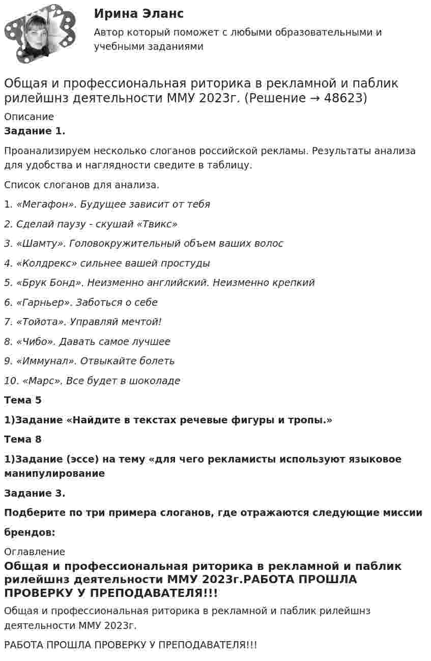    
            Описание
             Задание 1. 	Проанализируем несколько слоганов российской рекламы. Результаты анализа для удобства и наглядности сведите в таблицу. Список слоганов для анализа. 1. «Мегафон». Будущее зависит от тебя 2. Сделай паузу - скушай «Твикс» 3. «Шамту». Головокружительный объем ваших волос 4. «Колдрекс» сильнее вашей простуды 5. «Брук Бонд». Неизменно английский. Неизменно крепкий 6. «Гарньер». Заботься о себе 7. «Тойота». Управляй мечтой! 8. «Чибо». Давать самое лучшее 9. «Иммунал». Отвыкайте болеть 10. «Марс». Все будет в шоколадеТема 5 1)Задание «Найдите в текстах речевые фигуры и тропы.»Тема 81)Задание (эссе) на тему «для чего рекламисты используют языковое манипулированиеЗадание 3.Подберите по три примера слоганов, где отражаются следующие миссиибрендов: 
            Оглавление
            Общая и профессиональная риторика в рекламной и паблик рилейшнз деятельности ММУ 2023г.РАБОТА ПРОШЛА ПРОВЕРКУ У ПРЕПОДАВАТЕЛЯ!!! 
            
            
            обучение - Термины в помощь водителюОбщая и профессиональная риторика в рекламной и паблик рилейшнз деятельности ММУ 2023г.Общая и профессиональная риторика в рекламной и паблик рилейшнз деятельности ММУ 2023г.Общая и профессиональная риторика в рекламной и паблик рилейшнз деятельности_ММУ_практическая работаОбщая и специальная разминка студентов на учебно-тренировочном занятии называется фазой врабатыванияОбщая и экспериментальная психология (90/100)Общая и экспериментальная психология/Итоговый тест с ответами 81%Обучение инвалида на рабочем месте … (укажите 2 варианта ответа)Обучение инвалидов должно проводитьсяОбучение кадров в связи с ростом требований к профессии или повышением в должности - это ... Обучение кадров в связи с ростом требований к профессии или повышением в должности - это ... Обучение линейных руководителей основам трудового кодекса РФ, а именно их роль в вопросах оформления отпусков, переводов и увольненийобучение - логические термины для водителяОбучение по общим вопросам охраны труда и функционирования системы управления охраной труда