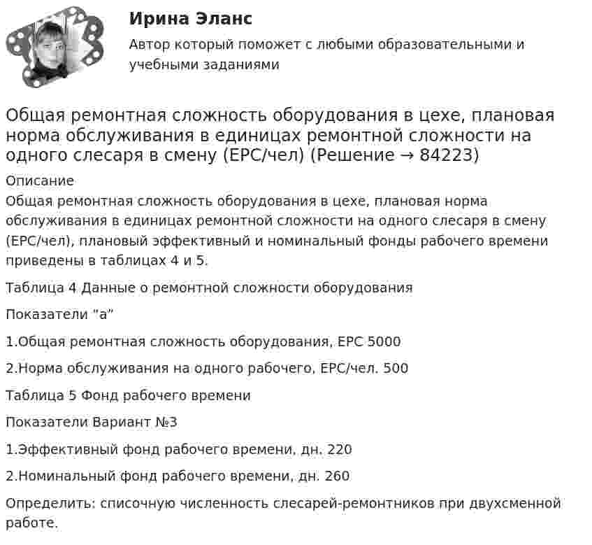      
            Описание
            Общая ремонтная сложность оборудования в цехе, плановая норма обслуживания в единицах ремонтной сложности на одного слесаря в смену (ЕРС/чел), плановый эффективный и номинальный фонды рабочего времени приведены в таблицах 4 и 5.	Таблица 4 Данные о ремонтной сложности оборудования  Показатели      “а”       1.Общая ремонтная сложность оборудования, ЕРС 5000       2.Норма обслуживания на одного рабочего, ЕРС/чел. 500                 Таблица 5 Фонд рабочего времени  Показатели       Вариант №3   1.Эффективный фонд рабочего времени, дн. 220   2.Номинальный фонд рабочего времени, дн.  260  	Определить: списочную численность слесарей-ремонтников при двухсменной работе.   
            
            
            ОБЩАЯ ПСИХОЛОГИЯ (часть 4/4) Практическая работа Московский Международный УниверситетОбщая ремонтная сложность оборудования в цехе, плановая норма обслуживания в единицах ремонтной сложности на одного слесаря в смену (ЕРС/чел)Общая сумма инвентарных гостиничных мест всех гостиниц региона (города) - это ...Общая сумма налога исчисляется по итогам каждого … применительно ко всем операциям, признаваемым объектом налогообложенияОбщая сумма налога исчисляется по итогам каждого … применительно ко всем операциям, признаваемым объектом налогообложенияОбщая сумма налогов и взносов, которые фирма перечисляет в бюджет, – это … налоговая нагрузкаОбщая схема развития современных организационных форм розничной продажи в России предполагает прохождение нескольких этапов. 1-й этап (1990-е гг.) – осуществление основной торговли на рынках и в обычных магазинах. Появление первых сетевых розничных 💯 Общая психология [темы 1-6] (правильные ответы на тесты Синергия / МОИ / МТИ / МосАП, август 2023)Общая психология (темы 1-6) тест с ответами Синергия/МОИ/ МТИ /МОСАПОбщая психология (тест)Общая психология (тест с ответами) 40 вопросов 85%Общая психология (тест с ответами Синергия/МОИ/ МТИ)Общая психология (тест с ответами Синергия/МОИ/МТИ/МосАП)Общая психология (тест с ответами Синергия/МОИ/ МТИ /МОСАП)
