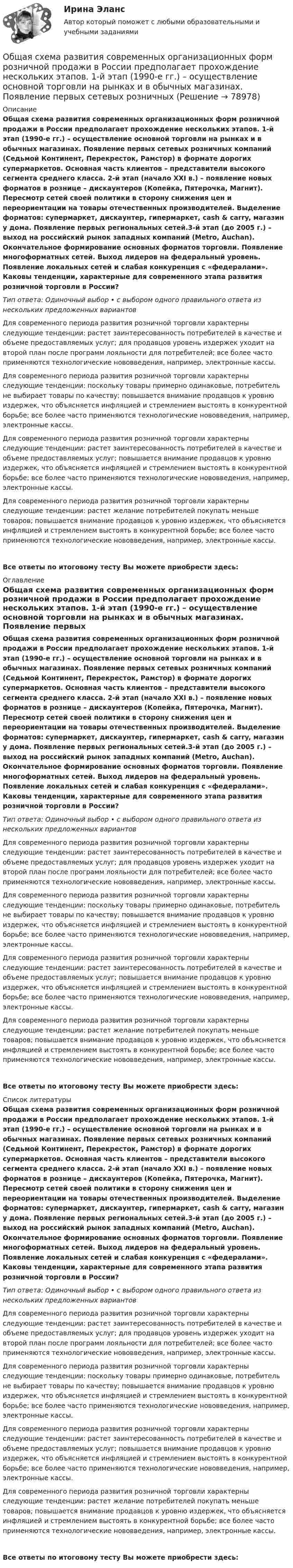      
            Описание
            Общая схема развития современных организационных форм розничной продажи в России предполагает прохождение нескольких этапов. 1-й этап (1990-е гг.) – осуществление основной торговли на рынках и в обычных магазинах. Появление первых сетевых розничных компаний (Седьмой Континент, Перекресток, Рамстор) в формате дорогих супермаркетов. Основная часть клиентов – представители высокого сегмента среднего класса. 2-й этап (начало ХХI в.) – появление новых форматов в рознице – дискаунтеров (Копейка, Пятерочка, Магнит). Пересмотр сетей своей политики в сторону снижения цен и переориентации на товары отечественных производителей. Выделение форматов: супермаркет, дискаунтер, гипермаркет, cash &amp; carry, магазин у дома. Появление первых региональных сетей.3-й этап (до 2005 г.) – выход на российский рынок западных компаний (Metro, Auchan). Окончательное формирование основных форматов торговли. Появление многоформатных сетей. Выход лидеров на федеральный уровень. Появление локальных сетей и слабая конкуренция с «федералами». Каковы тенденции, характерные для современного этапа развития розничной торговли в России?Тип ответа: Одиночный выбор • с выбором одного правильного ответа из нескольких предложенных вариантовДля современного периода развития розничной торговли характерны следующие тенденции: растет заинтересованность потребителей в качестве и объеме предоставляемых услуг; для продавцов уровень издержек уходит на второй план после программ лояльности для потребителей; все более часто применяются технологические нововведения, например, электронные кассы.Для современного периода развития розничной торговли характерны следующие тенденции: поскольку товары примерно одинаковые, потребитель не выбирает товары по качеству; повышается внимание продавцов к уровню издержек, что объясняется инфляцией и стремлением выстоять в конкурентной борьбе; все более часто применяются технологические нововведения, например, электронные кассы.Для современного периода развития розничной торговли характерны следующие тенденции: растет заинтересованность потребителей в качестве и объеме предоставляемых услуг; повышается внимание продавцов к уровню издержек, что объясняется инфляцией и стремлением выстоять в конкурентной борьбе; все более часто применяются технологические нововведения, например, электронные кассы.Для современного периода развития розничной торговли характерны следующие тенденции: растет желание потребителей покупать меньше товаров; повышается внимание продавцов к уровню издержек, что объясняется инфляцией и стремлением выстоять в конкурентной борьбе; все более часто применяются технологические нововведения, например, электронные кассы.Все ответы по итоговому тесту Вы можете приобрести здесь:  
            Оглавление
            Общая схема развития современных организационных форм розничной продажи в России предполагает прохождение нескольких этапов. 1-й этап (1990-е гг.) – осуществление основной торговли на рынках и в обычных магазинах. Появление первых сетевых розничных компаний (Седьмой Континент, Перекресток, Рамстор) в формате дорогих супермаркетов. Основная часть клиентов – представители высокого сегмента среднего класса. 2-й этап (начало ХХI в.) – появление новых форматов в рознице – дискаунтеров (Копейка, Пятерочка, Магнит). Пересмотр сетей своей политики в сторону снижения цен и переориентации на товары отечественных производителей. Выделение форматов: супермаркет, дискаунтер, гипермаркет, cash &amp; carry, магазин у дома. Появление первых региональных сетей.3-й этап (до 2005 г.) – выход на российский рынок западных компаний (Metro, Auchan). Окончательное формирование основных форматов торговли. Появление многоформатных сетей. Выход лидеров на федеральный уровень. Появление локальных сетей и слабая конкуренция с «федералами». Каковы тенденции, характерные для современного этапа развития розничной торговли в России?Тип ответа: Одиночный выбор • с выбором одного правильного ответа из нескольких предложенных вариантовДля современного периода развития розничной торговли характерны следующие тенденции: растет заинтересованность потребителей в качестве и объеме предоставляемых услуг; для продавцов уровень издержек уходит на второй план после программ лояльности для потребителей; все более часто применяются технологические нововведения, например, электронные кассы.Для современного периода развития розничной торговли характерны следующие тенденции: поскольку товары примерно одинаковые, потребитель не выбирает товары по качеству; повышается внимание продавцов к уровню издержек, что объясняется инфляцией и стремлением выстоять в конкурентной борьбе; все более часто применяются технологические нововведения, например, электронные кассы.Для современного периода развития розничной торговли характерны следующие тенденции: растет заинтересованность потребителей в качестве и объеме предоставляемых услуг; повышается внимание продавцов к уровню издержек, что объясняется инфляцией и стремлением выстоять в конкурентной борьбе; все более часто применяются технологические нововведения, например, электронные кассы.Для современного периода развития розничной торговли характерны следующие тенденции: растет желание потребителей покупать меньше товаров; повышается внимание продавцов к уровню издержек, что объясняется инфляцией и стремлением выстоять в конкурентной борьбе; все более часто применяются технологические нововведения, например, электронные кассы.Все ответы по итоговому тесту Вы можете приобрести здесь:  
            Список литературы
            Общая схема развития современных организационных форм розничной продажи в России предполагает прохождение нескольких этапов. 1-й этап (1990-е гг.) – осуществление основной торговли на рынках и в обычных магазинах. Появление первых сетевых розничных компаний (Седьмой Континент, Перекресток, Рамстор) в формате дорогих супермаркетов. Основная часть клиентов – представители высокого сегмента среднего класса. 2-й этап (начало ХХI в.) – появление новых форматов в рознице – дискаунтеров (Копейка, Пятерочка, Магнит). Пересмотр сетей своей политики в сторону снижения цен и переориентации на товары отечественных производителей. Выделение форматов: супермаркет, дискаунтер, гипермаркет, cash &amp; carry, магазин у дома. Появление первых региональных сетей.3-й этап (до 2005 г.) – выход на российский рынок западных компаний (Metro, Auchan). Окончательное формирование основных форматов торговли. Появление многоформатных сетей. Выход лидеров на федеральный уровень. Появление локальных сетей и слабая конкуренция с «федералами». Каковы тенденции, характерные для современного этапа развития розничной торговли в России?Тип ответа: Одиночный выбор • с выбором одного правильного ответа из нескольких предложенных вариантовДля современного периода развития розничной торговли характерны следующие тенденции: растет заинтересованность потребителей в качестве и объеме предоставляемых услуг; для продавцов уровень издержек уходит на второй план после программ лояльности для потребителей; все более часто применяются технологические нововведения, например, электронные кассы.Для современного периода развития розничной торговли характерны следующие тенденции: поскольку товары примерно одинаковые, потребитель не выбирает товары по качеству; повышается внимание продавцов к уровню издержек, что объясняется инфляцией и стремлением выстоять в конкурентной борьбе; все более часто применяются технологические нововведения, например, электронные кассы.Для современного периода развития розничной торговли характерны следующие тенденции: растет заинтересованность потребителей в качестве и объеме предоставляемых услуг; повышается внимание продавцов к уровню издержек, что объясняется инфляцией и стремлением выстоять в конкурентной борьбе; все более часто применяются технологические нововведения, например, электронные кассы.Для современного периода развития розничной торговли характерны следующие тенденции: растет желание потребителей покупать меньше товаров; повышается внимание продавцов к уровню издержек, что объясняется инфляцией и стремлением выстоять в конкурентной борьбе; все более часто применяются технологические нововведения, например, электронные кассы.Все ответы по итоговому тесту Вы можете приобрести здесь:  
            
            
            Общая сумма налогов и взносов, которые фирма перечисляет в бюджет, – это … налоговая нагрузкаОбщая схема развития современных организационных форм розничной продажи в России предполагает прохождение нескольких этапов. 1-й этап (1990-е гг.) – осуществление основной торговли на рынках и в обычных магазинах. Появление первых сетевых розничных Общая теория статистики (кафедра бух учёта)Общая устойчивость предприятия включает в себя финансовую и ...Общая физическая подготовка (ОФП) - это процесс ...Общая формула гомологического ряда карбоновых кислот:...Общая формула гомологического ряда нитросоединений:...Общая психология (тест с ответами Синергия/МОИ/МТИ/МосАП)Общая психология (тест с ответами Синергия/МОИ/ МТИ /МОСАП)ОБЩАЯ ПСИХОЛОГИЯ (часть 3/4) Практическая работа Московский Международный УниверситетОБЩАЯ ПСИХОЛОГИЯ (часть 4/4) Практическая работа Московский Международный УниверситетОбщая ремонтная сложность оборудования в цехе, плановая норма обслуживания в единицах ремонтной сложности на одного слесаря в смену (ЕРС/чел)Общая сумма инвентарных гостиничных мест всех гостиниц региона (города) - это ...Общая сумма налога исчисляется по итогам каждого … применительно ко всем операциям, признаваемым объектом налогообложения