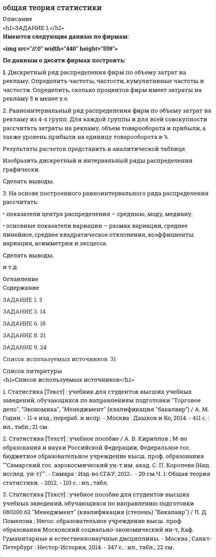 




Описание


Здравствуй, друг! Если нужны ещё контрольные работы или ответы на тесты, пиши в личку. Все контрольные были проверены преподавателями и оценены на положительную оценку в название файла указан процент, НЕ ЗАБУДЬ ОБЯЗАТЕЛЬНО % УДАЛИТЬ ПРИ ЗАГРУЗКЕ ФАЙЛА НА ПОРТАЛ




Оглавление


Практические задания по дисциплине «Бухгалтерский учет и анализ»
Раздел 2. Теория экономического анализа
Задания к теме 10.
 
Задание 1
 
По данным таблицы 1 необходимо:
1) рассчитать показатели материалоемкости и материалоотдачи за предшествующий и отчетный год, определить их изменение;
2) выявить влияние материалоотдачи на объем производства, оценить эффективность использования материалов;
3) дать аналитическую оценку по результатам расчетов.
Таблица 1
Анализ эффективности использования материалов
Показатель Предыдущий год Отчетный год Абсолютное отклонение (+,–) Темп
роста, %
Объем проданной продукции, тыс. руб. 22419 34947
Материальные затраты, тыс. руб. 7459 12875
Среднесписочная численность работников, чел. 227 219
Материалоемкость, руб.
Производительность труда, тыс. руб.
Материалоотдача, руб.
Стоимость материалов на одного работника, тыс. руб.
Влияние факторов:
× ×
× ×
× ×
Баланс отклонений
Задание 2
 
По данным таблицы 2 необходимо:
1) выявить отклонения фактических затрат на производство продукции от запланированных;
2) рассчитать показатели затратоемкости по изделию;
3) дать аналитическую оценку по результатам расчетов.
Таблица 2
Анализ затрат на производство продукции по экономических элементам
Элементы затрат и
показатели Сумма, тыс. руб. Структура затрат, %
план факт отклонение (+,–) план факт отклонение (+,–)
Материальные затраты 14006 13896
Заработная плата 6134 6789
Страховые взносы 1840 2037
Амортизация 2413 2291
Прочие расходы 4338 3985
Итого полная себестоимость
Объем продукции 36303 35946
Материалоемкость продукции, коп. × × ×
Зарплатоемкость продукции, коп. × × ×
Амортизациоемкость продукции, коп. × × ×
Общая затратоемкость продукции, коп. × × ×
 
Решение:
 
 



            
            
            По данным конкретной организации оцените аудиторский риск. Задание 2 . По данным бухгалтерской отчетности конкретной организации составьте: тест оценки системы внутреннего контроля, оцените уровень существенности.По данным о десяти фирмах построить: 1. Дискретный ряд распределения фирм по объему затрат на рекламу. Определить частоты, частости, кумулятивные частоты и частости. Определить, сколько процентов фирм имеет затраты на рекламу 5 и менее у.е.По данным отчетности о деятельности организации провести анализ ее эффективности. 1. Произведите группировку оборотных активов по следующим признакам: сферам функционирования (сфера производства и обращения);По данным таблицы 1 необходимо: 1) построить модель зависимости фондоотдачи от следующих факторов: структуры основных производственных фондов (ОПФ), технической вооруженности труда и его производительности;По данным таблицы 1 необходимо: 1) рассчитать показатели материалоемкости и материалоотдачи за предшествующий и отчетный год, определить их изменение;По данным таблицы 1 необходимо: 1) рассчитать показатели фондоотдачи, фондоемкости, фондорентабельности и фондовооруженности; 2) определить факторы, оказывающие влияние на изменение фондоотдачи, и провести факторный анализ этого показателя, оценить влияние факторов на изменение производства;По данным таблицы 1 о структуре промышленно-производственного персонала предприятия Погрешность измерений, обусловленная погрешностями вычисления и введения поправок или же систематической погрешностью, на действие которой поправка…Погрешность, определяемая выражением х-хД, где х-значение величины, полученное измерением, хД-действительное значение величины..Под...  анализа понимают различные формализованные процедуры и операции, принятые формы и способы упорядочения и обработки данных, графические объекты., формулы, логические приемы и метафоры и т.п.По данным Бухгалтерского баланса за 20ХХ год имеются следующие показатели: основные средства - 200 000 руб.; нематериальные активы - 100 000 руб., сырье и материалы - 500 000 руб., денежные средства на расчетном счете - 700 000 руб. Расс❓По данным бухгалтерской отчетности конкретной организации составьте: тест оценки системы внутреннего контроля, оцените уровень существенности.По данным бухгалтерской отчетности конкретной организации составьте: тест оценки системы внутреннего контроля, оцените уровень существенности.. 2По данным бухгалтерской отчетности ОАО «Нефтепереработка» за 2014 год (Приложение А) проведите оценку вероятности наступления банкротства на основе моделей Альтамана, Таффлера и R-счета. Сравните полученные результаты и сделайте выводы об эффективности использования данных моделей.