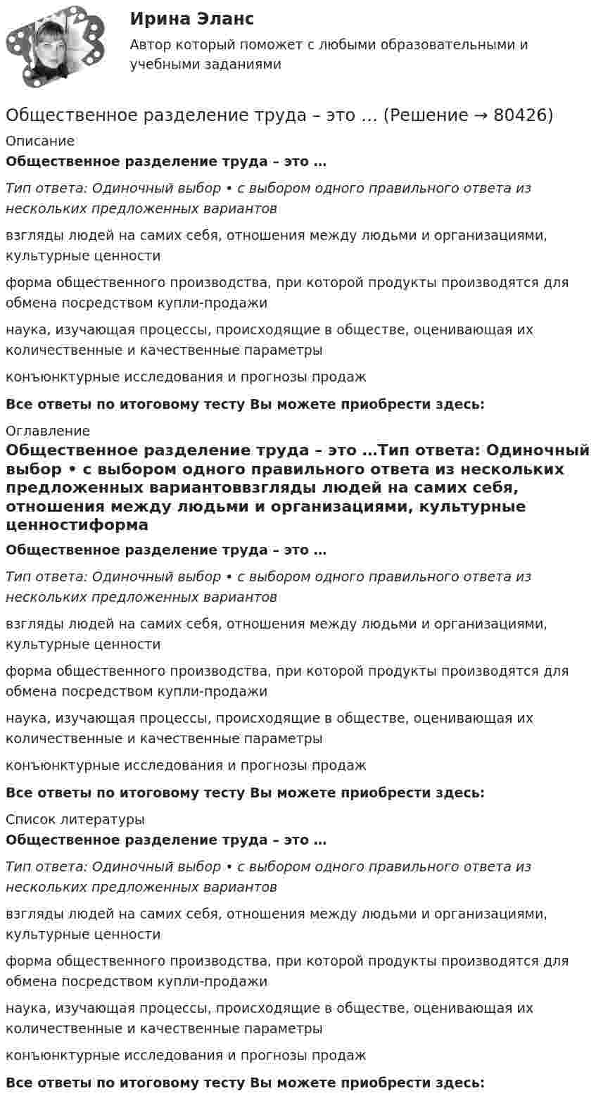      
            Описание
            Общественное разделение труда – это …Тип ответа: Одиночный выбор • с выбором одного правильного ответа из нескольких предложенных вариантоввзгляды людей на самих себя, отношения между людьми и организациями, культурные ценностиформа общественного производства, при которой продукты производятся для обмена посредством купли-продажинаука, изучающая процессы, происходящие в обществе, оценивающая их количественные и качественные параметрыконъюнктурные исследования и прогнозы продажВсе ответы по итоговому тесту Вы можете приобрести здесь:  
            Оглавление
            Общественное разделение труда – это …Тип ответа: Одиночный выбор • с выбором одного правильного ответа из нескольких предложенных вариантоввзгляды людей на самих себя, отношения между людьми и организациями, культурные ценностиформа общественного производства, при которой продукты производятся для обмена посредством купли-продажинаука, изучающая процессы, происходящие в обществе, оценивающая их количественные и качественные параметрыконъюнктурные исследования и прогнозы продажВсе ответы по итоговому тесту Вы можете приобрести здесь:  
            Список литературы
            Общественное разделение труда – это …Тип ответа: Одиночный выбор • с выбором одного правильного ответа из нескольких предложенных вариантоввзгляды людей на самих себя, отношения между людьми и организациями, культурные ценностиформа общественного производства, при которой продукты производятся для обмена посредством купли-продажинаука, изучающая процессы, происходящие в обществе, оценивающая их количественные и качественные параметрыконъюнктурные исследования и прогнозы продажВсе ответы по итоговому тесту Вы можете приобрести здесь:  
            
            
            Общественное мнение - специфическое проявление общественного сознания, выражающееся в оценках (как в устной, так и в письменной форме) и характеризующее явное (или скрытое) отношение больших социальных групп (в первую очередь большинства народа) к актуальным проблемам действительности, представляющим общественный интерес.Общественное разделение труда – это …Общественное сознание включает в себя …Общественные блага, доступные жителям отдельного региона или города,  называют … благамиОбщественные организации и политические партии. ПКЗ. СИУ РАНХИГСОбщественный сектор - вариант №2Общественный сектор включает в себя … (укажите 2 варианта ответа)Общепсихологический практикум Синергия/МТИОбщепсихологический практикум Синергия/МТИ💯 Общепсихологический практикум [Тема 1-5] (ответы на тесты Синергия / МОИ / МТИ / МосАП, ноябрь 2023)Общепсихологический практикумы Синергия (1-2 задания) 100 балловОбществам с низким уровнем развития присуща … экономическая система, которая базируется на сосуществовании различных форм собственности при доминировании коллективной собственности, натуральном обмене, широком распространении ручного труда иОбщественное здоровье и здравоохранение / 25 вопросовОбщественное здоровье и здравоохранение/СИНЕРГИЯ//МОСАП//МОИ//МТИ
