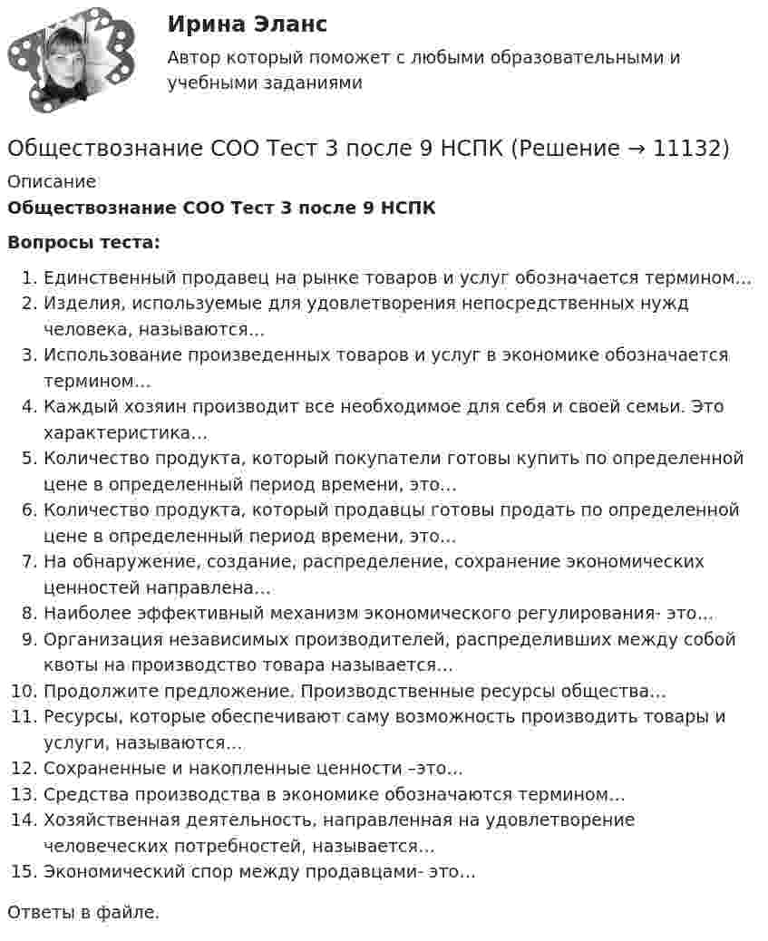      
          Описание
          Обществознание СОО Тест 3 после 9 НСПКВопросы теста:Единственный продавец на рынке товаров и услуг обозначается термином…Изделия, используемые для удовлетворения непосредственных нужд человека, называются…Использование произведенных товаров и услуг в экономике обозначается термином…Каждый хозяин производит все необходимое для себя и своей семьи. Это характеристика…Количество продукта, который покупатели готовы купить по определенной цене в определенный период времени, это…Количество продукта, который продавцы готовы продать по определенной цене в определенный период времени, это…На обнаружение, создание, распределение, сохранение экономических ценностей направлена…Наиболее эффективный механизм экономического регулирования- это…Организация независимых производителей, распределивших между собой квоты на производство товара называется…Продолжите предложение. Производственные ресурсы общества…Ресурсы, которые обеспечивают саму возможность производить товары и услуги, называются…Сохраненные и накопленные ценности –это…Средства производства в экономике обозначаются термином…Хозяйственная деятельность, направленная на удовлетворение человеческих потребностей, называется…Экономический спор между продавцами- это…Ответы в файле.  
            
            
            Обществознание СОО Тест 2 после 9 НСПКОбществознание СОО Тест 3 после 9 НСПКОбществознание СОО Тест 4 после 9 НСПКОбществознание СОО Тест 5 после 9 НСПКОбществознание (социально-экономический профиль) ответы на вступительный тест Синергия/МТИ/МОСАПОбществознание - тест с ответами - Синергия  2 семестр -2022 годОбщество и общественные отношенияОбществознание 1 семестр (тест с ответами КОЛЛЕДЖ Синергия)💯 Обществознание (2) (все ответы на тест Синергия / МТИ / МосАП, август 2022)Обществознание 2 Колледж. Ответы к тесту Синергия💯 Обществознание (2) (ответы на тест Синергия / МТИ / МосАП, июнь 2022)Обществознание (Обучение)Обществознание.ои(dor) тест с ответами КОЛЛЕДЖ Синергия/МОИ/ МТИ /МОСАПОбществознание (ответы на вступительный тест МТИ/МОИ)