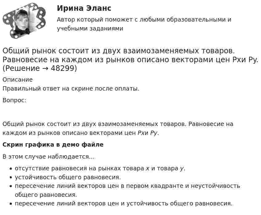     
            Описание
            Правильный ответ на скрине после оплаты.Вопрос:Общий рынок состоит из двух взаимозаменяемых товаров. Равновесие на каждом из рынков описано векторами цен Pxи Py.Скрин графика в демо файлеВ этом случае наблюдается…отсутствие равновесия на рынках товара х и товара у.устойчивость общего равновесия.пересечение линий векторов цен в первом квадранте и неустойчивость общего равновесия.пересечение линий векторов цен и устойчивость общего равновесия.  
            
            
            ОБЩИЙ ПСИХОЛОГИЧЕСКИЙ ПРАКТИКУМ (ЧАСТЬ 1/1) Контрольная работа Московский Международный УниверситетОбщий рынок состоит из двух взаимозаменяемых товаров. Равновесие на каждом из рынков описано векторами цен Pxи Py.Общим собранием акционеров 11.01.2007 приняты решения о привлечении кредита на сумму 18 млн. руб. под 13 % годовых для приобретения нежилого помещения и передаче в залог в качестве обеспечения кредита, принадлежащего обществу недвижимого Общую типологию культур формулирует ...Объединение в единое целое компонентов (факторов), которые способствуют развитию обучающихся и педагогов в их непосредственном взаимодействии, – это … процесс Объединение двух почтовых филиалов и сортировочный центр в единую сеть оптоволокном.Объединение нескольких квартир с лестничной клеткой, называется:Общий вопрос правильно образован в предложении …  She knows French, doesn’t she?  Does she know French or Spanish?  When did she learn French?  Does she know French? Общий вопрос правильно образован в предложении …  What has she got?  Has she got a book?  She has got a book, doesn t she?  Has she got a book or a dictionary?Общий инновационный менеджмент включает …💯 Общий и стратегический менеджмент.ои(dor) (ответы на тест Синергия / МОИ / МТИ / МосАП, октябрь 2023)💯 Общий и стратегический менеджмент.ои(dor) (ответы на тест Синергия / МОИ / МТИ / МосАП, сентябрь 2023)💯 Общий и стратегический менеджмент.ои(dor) (ответы на тест Синергия / МОИ / МТИ / МосАП, январь 2024)«Общий план аудита основных средств»﻿ Проверяемая организация: АО «НЗПП с ОКБ» Период аудита: 18.04.2018-28.04.2018 гг. Количество человеко-часов: 80 часов