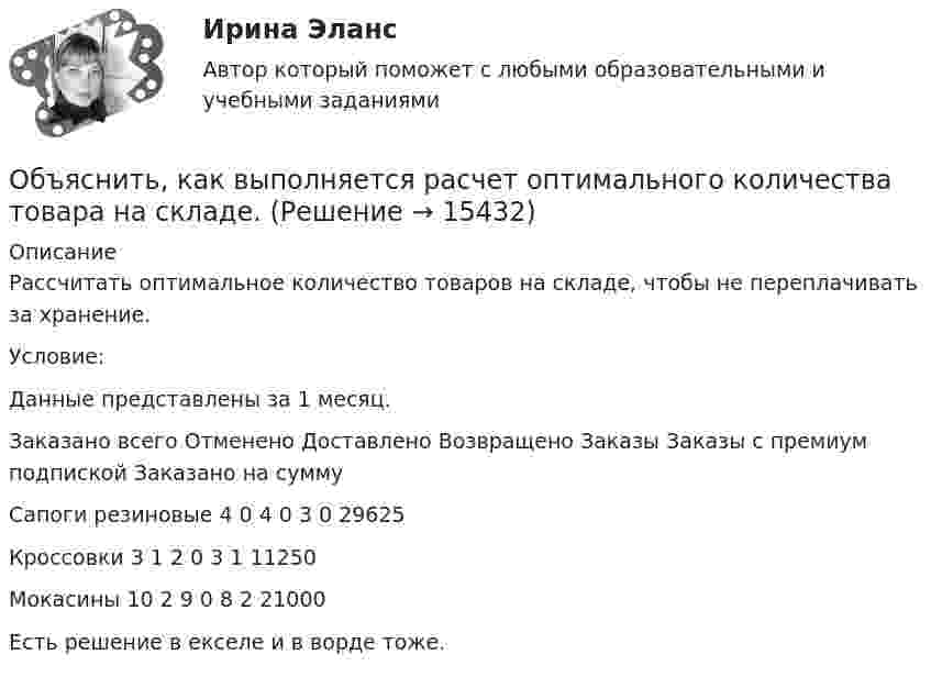     
          Описание
          Рассчитать оптимальное количество товаров на складе, чтобы не переплачивать за хранение. Условие:Данные представлены за 1 месяц.     Заказано всего Отменено Доставлено Возвращено Заказы Заказы с премиум подпиской Заказано на сумму   Сапоги резиновые 4 0 4 0 3 0 29625   Кроссовки 3 1 2 0 3 1 11250   Мокасины 10 2 9 0 8 2 21000 Есть решение в екселе и в ворде тоже.   
            
            
            Объясните, почему экономическая модель является проекцией реального экономического процесса. Определите сильные и слабые стороны экономических моделей с точки зрения возможности использования при принятии решений в вашей организацииОбъяснить, как выполняется расчет оптимального количества товара на складе.Объяснить подробно различия между рефинансированием государственного долга и погашением государственного долга. Объяснить также парадокс бережливостиОбъяснить утверждение. Чем активнее государство вмешивается в рыночное ценообразование, устанавливая фиксированные цены, тем выше дефицит товаровОбыкновенные дроби. ДолиОбычно строительно-монтажные работы ведутся в:Обычно цена набора товаров … на товарыОбъем товарной продукции ЗАО «Рассвет» в отчетном году составил 1 474 тыс. р. Численность персонала – 335 чел. Удельный вес рабочих в общей численности персонала равен 80 %. По плану на следующий год пред усмотрен рост объема производства 	Объемы продаж (в млн руб.) организаций нефтегазовой отрасли равны соответственно 100, 180, 230, 200, 70, 90, 98, 45, 71.Объемы финансирования целевых программ на федеральном уровне утверждаются ...Объявление лица персона нон грата может быть связано с… (выберите три варианта ответа)Объяснение мира и всего в мире происходит на основе ... как первопричины мира и главной ценности в жизни человекаОбъясните, как определяется сфера действия программ общественных расходов, почему возникает перемещение выгод по программе. Какие целевые программы реализуются в настоящее время в субъекте РФ, в котором Вы живетеОбъясните, как финансовые посредники помогают снизить кредитные риски. Почему распределение риска выгодно как финансовым посредникам, так и частным инвесторам