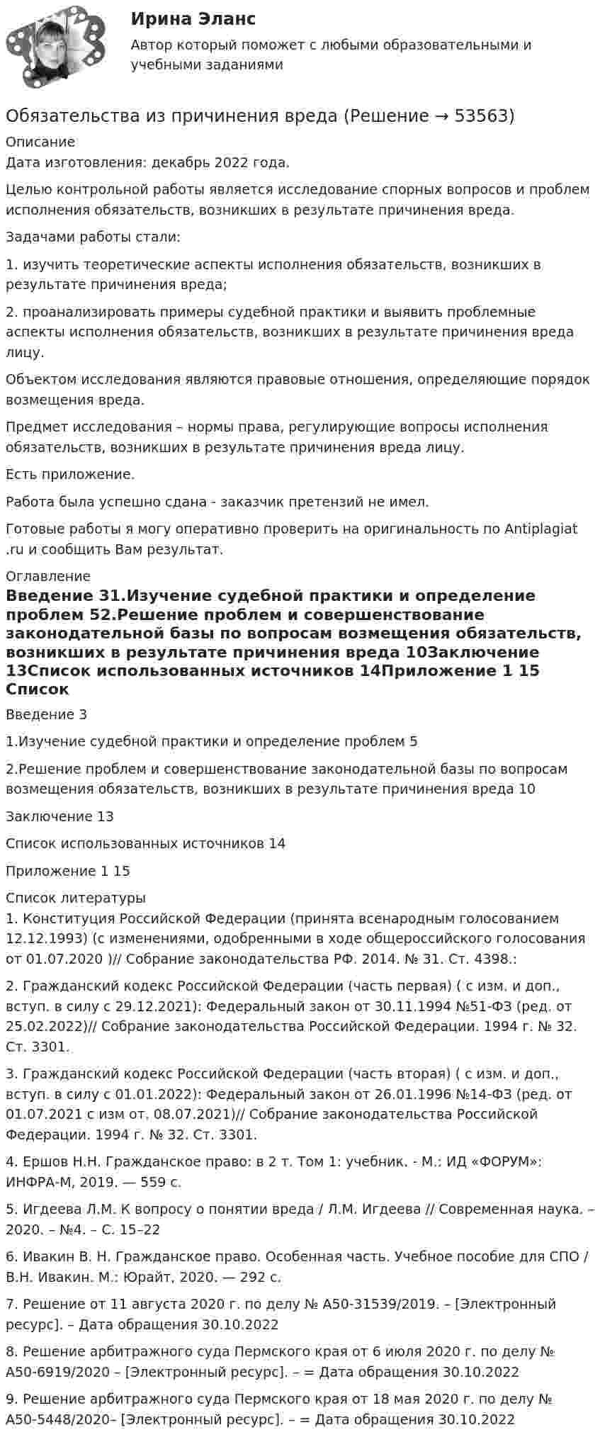      
            Описание
            Дата изготовления:  декабрь 2022 года.	Целью контрольной работы является исследование спорных вопросов и проблем исполнения обязательств, возникших в результате причинения вреда.	Задачами работы стали:	1.                изучить теоретические аспекты исполнения обязательств, возникших в результате причинения вреда;	2.                проанализировать примеры судебной практики и выявить проблемные аспекты исполнения обязательств, возникших в результате причинения вреда лицу.	Объектом исследования являются правовые отношения, определяющие порядок возмещения вреда.	Предмет исследования – нормы права, регулирующие вопросы исполнения обязательств, возникших в результате причинения вреда лицу.Есть приложение.Работа была успешно сдана - заказчик претензий не имел. Готовые работы я могу оперативно проверить на оригинальность по Antiplagiat .ru и сообщить Вам результат. 
            Оглавление
            Введение 31.Изучение судебной практики и определение проблем 52.Решение проблем и совершенствование законодательной базы по вопросам возмещения обязательств, возникших в результате причинения вреда 10Заключение 13Список использованных источников 14Приложение 1 15 
            Список литературы
            1. Конституция Российской Федерации (принята всенародным голосованием 12.12.1993) (с изменениями, одобренными в ходе общероссийского голосования от 01.07.2020 )// Собрание законодательства РФ. 2014.  № 31. Ст. 4398.: 2. Гражданский кодекс Российской Федерации (часть первая) ( с изм. и доп., вступ. в силу с 29.12.2021): Федеральный закон от 30.11.1994 №51-ФЗ (ред. от 25.02.2022)// Собрание законодательства Российской Федерации. 1994 г. № 32. Ст. 3301.3. Гражданский кодекс Российской Федерации (часть вторая) ( с изм. и доп., вступ. в силу с 01.01.2022): Федеральный закон от 26.01.1996 №14-ФЗ (ред. от 01.07.2021 с изм от. 08.07.2021)// Собрание законодательства Российской Федерации. 1994 г. № 32. Ст. 3301.4. Ершов Н.Н. Гражданское право: в 2 т. Том 1: учебник. - М.: ИД «ФОРУМ»: ИНФРА-М, 2019. — 559 с.5. Игдеева Л.М. К вопросу о понятии вреда / Л.М. Игдеева // Современная наука. – 2020. – №4. – С. 15–226. Ивакин В. Н. Гражданское право. Особенная часть. Учебное пособие для СПО / В.Н. Ивакин. М.: Юрайт, 2020. — 292 с.7. Решение от 11 августа 2020 г. по делу № А50-31539/2019. – [Электронный ресурс]. –  Дата обращения 30.10.20228. Решение арбитражного суда Пермского края от 6 июля 2020 г. по делу № А50-6919/2020 – [Электронный ресурс]. –  = Дата обращения 30.10.20229. Решение арбитражного суда Пермского края от 18 мая 2020 г. по делу № А50-5448/2020– [Электронный ресурс]. –  = Дата обращения 30.10.2022
            
            
            ««Обязательства вследствие причинения вреда»» (ч.2).Обязательства из причинения вреда Обязательства компании – это …Обязательственное право   Обязательственное право, ККР, РОСДИСТАНТ, Задача 1 (ПЗ1)Обязательственное право, ККР, РОСДИСТАНТ, Задача 1 (ПЗ2)Обязательственное право, ККР, РОСДИСТАНТ, Задача 2 (ПЗ1)Обязательные инвентаризации проводятся …Обязательные платежи, регулярно взимаемые в доход государственных и муниципальных органов:Обязательный аудит... обязательным для возбуждения дела о несостоятельности против должника, неспособного оплатить свои долги, является факт неоплаты счетов в течение 1 месяца на сумму, превышающую легко реализуемые ликвидные средстваОбязательным составом бетонной смеси являются:Обязательным составом бетонной смеси являются:Обязательным требованием, предъявляемым к выбираемой системе, анализа защищенности является …