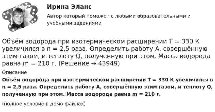     
            Описание
            Объём водорода при изотермическом расширении T = 330 К увеличился в n = 2,5 раза. Определить работу A, совершённую этим газом, и теплоту Q, полученную при этом. Масса водорода равна m = 210 г.(полное условие в демо-файлах)  
            
            
            Объём водорода, имеющего температуру 300 К, при изотермическом расширении увеличился в три раза. Определить работу, совершённую газом, и теплоту, полученную при этом, если масса водорода равна 200 г.Объём водорода при изотермическом расширении T = 330 К увеличился в n = 2,5 раза. Определить работу A, совершённую этим газом, и теплоту Q, полученную при этом. Масса водорода равна m = 210 г.Объем водорода при изотермическом расширении при температуре 300 К увеличился в три раза. Определить работу, совершенную газом, и теплоту, полученную им при этом. Масса водорода равна 200 г.Объём водорода при изотермическом расширении при температуре T = 300 К увеличился в n = 3 раза. Определить работу A, совершённую газом, и теплоту Q, полученную при этом. Масса m водорода равна 200 г.Объем водорода при изотермическом расширении при температуре Т = 300 К увеличился в n = 3 раза. Определить работу А, совершенную газом, и теплоту Q, полученную при этом. Масса m водорода равна 200 г.Объём газа 0,5 л ионизируется рентгеновским излучением. Сила тока насыщения 4 нА. Сколько пар ионов образуется в 1 см3 газа за 1 с? Заряды ионов равны элементарному заряду.Объём газа, заключённого между электродами ионизационной камеры, 0,5 л. Газ ионизируется рентгеновскими лучами. Сила тока насыщения 4∙10-9 А. Сколько пар ионов образуется в 1 с в 1 см3 газа? Заряд каждого иона равен элементарному заряду.Объектом статистики является изучение …Объекты гражданских правОбъекты жилищного праваОбъекты, задачи и предмет судебно-баллистической экспертизыОбъекты, имеющие виртуальную / виртуально-материальную природу, - это циркулирующая в информационном пространстве общества и его информационные ресурсыОбъекты контроля процесса дополнительного обучения сотрудников - это ...(укажите 2 варианта ответа)Объекты, которые используются в процессе производства длительное время  и обслуживают несколько производственных циклов, называют … капиталом