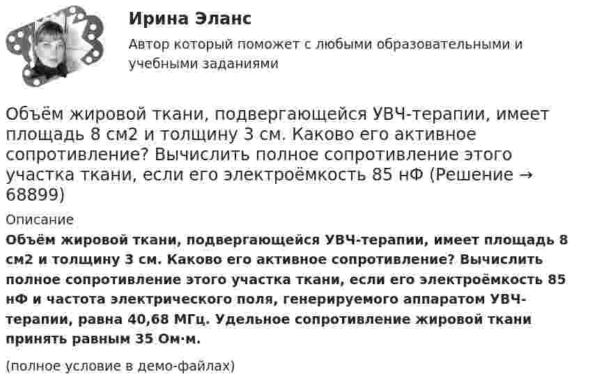     
            Описание
            Объём жировой ткани, подвергающейся УВЧ-терапии, имеет площадь 8 см2 и толщину 3 см. Каково его активное сопротивление? Вычислить полное сопротивление этого участка ткани, если его электроёмкость 85 нФ и частота электрического поля, генерируемого аппаратом УВЧ-терапии, равна 40,68 МГц. Удельное сопротивление жировой ткани принять равным 35 Ом∙м.(полное условие в демо-файлах)   
            
            
            Объём жировой ткани, подвергающейся УВЧ-терапии, имеет площадь 8 см2 и толщину 3 см. Каково его активное сопротивление? Вычислить емкостное сопротивление этого участка ткани, если его электроёмкость 8500 пФОбъём жировой ткани, подвергающейся УВЧ-терапии, имеет площадь 8 см2 и толщину 3 см. Каково его активное сопротивление? Вычислить полное сопротивление этого участка ткани, если его электроёмкость 85 нФОбъём кислорода массой 1 кг был увеличен в 5 раз в результате изотермического расширения. Найти изменение энтропии газа.Объем кислорода массой 2 кг был увеличен в 5 раз в результате адиабатного расширения. Найти изменение энтропии газа.Объём кислорода массой 2 кг был увеличен в 5 раз в результате адиабатного расширения. Найти изменение энтропии газа.Объём кислорода массой m = 2,0 г сначала адиабатически увеличивают в n = 2,5 раза, а затем изобарно уменьшают до первоначального состояния. Определить изменение энтропии DS между конечным и начальным состояниями.«Объем национального производства и экономический рост»  Объём водорода при изотермическом расширении при температуре T = 300 К увеличился в n = 3 раза. Определить работу A, совершённую газом, и теплоту Q, полученную при этом. Масса m водорода равна 200 г.Объем водорода при изотермическом расширении при температуре Т = 300 К увеличился в n = 3 раза. Определить работу А, совершенную газом, и теплоту Q, полученную при этом. Масса m водорода равна 200 г.Объём газа 0,5 л ионизируется рентгеновским излучением. Сила тока насыщения 4 нА. Сколько пар ионов образуется в 1 см3 газа за 1 с? Заряды ионов равны элементарному заряду.Объём газа, заключённого между электродами ионизационной камеры, 0,5 л. Газ ионизируется рентгеновскими лучами. Сила тока насыщения 4∙10-9 А. Сколько пар ионов образуется в 1 с в 1 см3 газа? Заряд каждого иона равен элементарному заряду.Объём газа, заключённого между электродами ионизационной камеры, V = 0,8 л. Газ ионизируется рентгеновским излучением. Сила тока насыщения Iнас = 6 нА. Сколько пар ионов образуется за время t = 1 с в объёме V1 = 1 см3 газа? Объём газа при адиабатическом сжатии уменьшился в 10 раз, а давление увеличилось в 21,4 раза. Определить отношение удельных теплоёмкостей газа?Объём газ, заключённого между электродами ионизационной камеры, V = 6,5 л. Газ ионизируется рентгеновскими лучами. Сила тока насыщения Iнас = 4·10-9 А. Сколько пар ионов образуется за 1 с в 1 см3 газа? Заряд каждого иона равен элементарному заряду.
