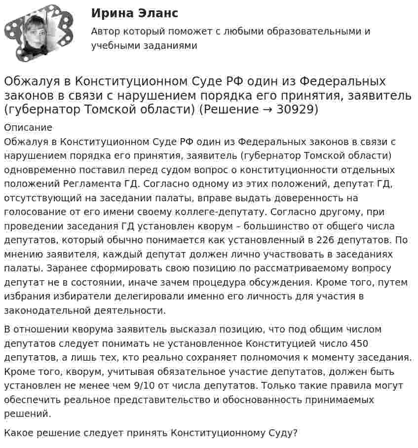      
          Описание
          	Обжалуя в Конституционном Суде РФ один из Федеральных законов в связи с нарушением порядка его принятия, заявитель (губернатор Томской области) одновременно поставил перед судом вопрос о конституционности отдельных положений Регламента ГД. Согласно одному из этих положений, депутат ГД, отсутствующий на заседании палаты, вправе выдать доверенность на голосование от его имени своему коллеге-депутату. Согласно другому, при проведении заседания ГД установлен кворум – большинство от общего числа депутатов, который обычно понимается как установленный в 226 депутатов. По мнению заявителя, каждый депутат должен лично участвовать в заседаниях палаты. Заранее сформировать свою позицию по рассматриваемому вопросу депутат не в состоянии, иначе зачем процедура обсуждения. Кроме того, путем избрания избиратели делегировали именно его личность для участия в законодательной деятельности.	В отношении кворума заявитель высказал позицию, что под общим числом депутатов следует понимать не установленное Конституцией число 450 депутатов, а лишь тех, кто реально сохраняет полномочия к моменту заседания. Кроме того, кворум, учитывая обязательное участие депутатов, должен быть установлен не менее чем 9/10 от числа депутатов. Только такие правила могут обеспечить реальное представительство и обоснованность принимаемых решений.	Какое решение следует принять Конституционному Суду?  
            
            
            Обесценивание национальной валюты по отношению к валютам других стран …Обжалуя в Конституционном Суде РФ один из Федеральных законов в связи с нарушением порядка его принятия, заявитель (губернатор Томской области)ОБЖ (БЖ) Практическое занятие 2 (для девушек) НСПК после 9 класса. Ручная работа. Все задания сделаны на отлично!ОБЖ (ответы на тестовые вопросы к разделу 2)ОБЖ Практическое занятие 2 (Для девушек)ОБЖ СОО НСПК Тестовые вопросы к разделу 1ОБЖ СОО НСПК Тестовые вопросы к разделу 2Обеспечение сохранности документов Тест №4Обеспечение сочетания государственного финансирования с частной организаций производства — это:Обеспечение условия для развития физической культуры и спортаОбеспеченность дорогами Российской Федерации - контрольнаяОбеспеченность кадрами зависит от их движения в течение ...Обеспечивает воспроизведение единицы с наивысшей точностью_______Обеспечительные меры арбитражным судом ...