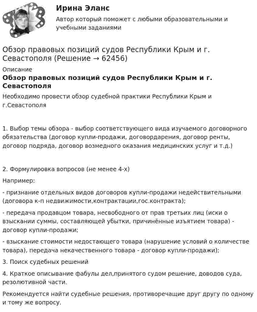      
            Описание
            Обзор правовых позиций судов Республики Крым и г. СевастополяНеобходимо провести обзор судебной практики Республики Крым и г.Севастополя1. Выбор темы обзора - выбор соответствующего вида изучаемого договорного обязательства (договор купли-продажи, договордарения, договор ренты, договор подряда, договор возмедного оказания медицинских услуг и т.д.)2. Формулировка вопросов (не менее 4-х)Например:- признание отдельных видов договоров купли-продажи недействительными (договора к-п недвижимости,контрактации,гос.контракта);- передача продавцом товара, несвободного от прав третьих лиц (иски о взыскании суммы, составляющей убытки, причинённые изъятием товара) - договор купли-продажи;- взыскание стоимости недостающего товара (нарушение условий о количестве товара), передача некачественного товара - договор купли-продажи);3. Поиск судебных решений4. Краткое описывание фабулы дел,принятого судом решение, доводов суда, резолютивной части.Рекомендуется найти судебные решения, противоречащие друг другу по одному и тому же вопросу.    
            
            
            обзор зарубежных практик по кредитованию физических лиц курсоваяОбзор правовых позиций судов Республики Крым и г. СевастополяОБЗОР практики рассмотрения арбитражными судами Московского округа споров, связанных с возмещением ущерба коммерческим организациям, предоставляющим услуги населениюОбзор практики Суда по конкретному виду дел: налоговый вычет по недвижимостиОбзор ситуации на рынке труда Орловской области… обладает двойственной природойОбладает ли эйлеровым циклом полный неориентированный граф с числом вершин n=4?ОБЖ Практическое занятие 2 (Для девушек)ОБЖ СОО НСПК Тестовые вопросы к разделу 1ОБЖ СОО НСПК Тестовые вопросы к разделу 2ОБЖ СОО НСПК Тестовые вопросы к разделу 3ОБЖ СОО НСПК Тестовые вопросы к разделу 4ОБЖ Тест 1 НСПК после 9 класса ОБЖ Тест 2 НСПК после 9 класса