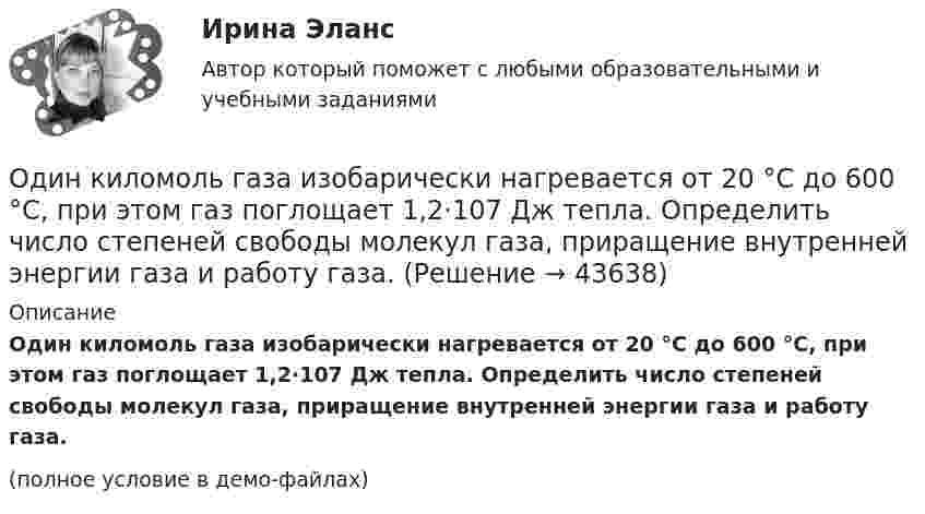     
            Описание
            Один киломоль газа изобарически нагревается от 20 °C до 600 °C, при этом газ поглощает 1,2·107 Дж тепла. Определить число степеней свободы молекул газа, приращение внутренней энергии газа и работу газа.(полное условие в демо-файлах)  
            
            
            Один килограмм кислорода сжимается адиабатически, вследствие чего температура газа возрастает от 20 °C до 500 °C. Вычислить:  а) приращение внутренней энергии газа;Один киломоль газа изобарически нагревается от 20 °C до 600 °C, при этом газ поглощает 1,2·107 Дж тепла. Определить число степеней свободы молекул газа, приращение внутренней энергии газа и работу газа.Один киломоль идеального газа изобарически нагревают от температуры T_1=293 К до T_2=873 К, при этом газ поглощает Q=1.2*10^7 Дж тепла. Найти: 1) число степеней свободы газа i; 2) приращение внутренней энергии газа dU; 3) работу газа A.Один киломоль кислорода находится при температуре 27 °C и давлении 10 МПа. Найти объём газа считая, что кислород при данных условиях ведёт себя как реальный газ.  [V = 0,23 м3]	Один киломоль кислорода О2 находится под давлением р1 = 250 кПа и занимает объём V1 = 10 л. Сначала газ изохорически нагревают до температуры T2 = 400 К, а затем, изотермически расширяя и изобарически сжимая,Один киломоль одноатомного газа, находящегося при температуре 27 °C, охлаждается изохорически, вследствие чего его давление уменьшается в два раза. Затем газ изобарически расширяется так, что в конечном состоянииОдин луч от источника S монохроматического света (0,72 мкм) падает в точку A экрана непосредственно, другой – после отражения от плоского зеркала B. SA = 2 м, SC = 1 м, BC = 2 мм. Что будет наблюдаться в точке A в результате интерференции лучей –светОдин грамм гелия нагрет на 100 °C при постоянном давлении. Определить количество теплоты, переданное газу, работу расширения и приращение внутренней энергии газа.Один из базовых механизмов дифференциации социальной деятельности и предполагает достижение особого положения определенным лицом или определенной частью группы по отношению к остальным членам группы, которое обозначается словомОдин из важных элементов рекламного сообщения - это ...Один из ключевых вопросов кадрового планирования звучит: Какие мероприятия по ...  персонала необходимо предусмотреть?Один из ключевых вопросов кадрового планирования звучит: Как привлечь нужный и сократить излишний персонал без нанесения социального:...Один из критериев, используемый в России, позволяющий считать структуру баланса неудовлетворительной, а предприятие неплатежеспособным, - это коэффициент ...Один из основных принципов предпринимательского права - свобода предпринимательской деятельности -означает, что ...
