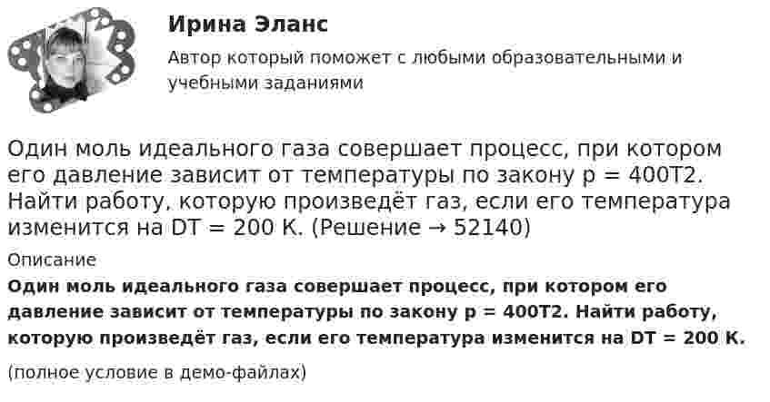    
            Описание
            Один моль идеального газа совершает процесс, при котором его давление зависит от температуры по закону p = 400T2. Найти работу, которую произведёт газ, если его температура изменится на DT = 200 К.(полное условие в демо-файлах)  
            
            
            Один моль двухатомного газа расширяется изобарически до удвоения его объёма. Вычислите приращение энтропии газа.Один моль идеального газа совершает процесс, при котором его давление зависит от температуры по закону p = 400T2. Найти работу, которую произведёт газ, если его температура изменится на DT = 200 К.Один моль идеального газа с показателем адиабаты g совершает процесс, при котором его давление p ~ Ta, где a – постоянная. Найти:Один моль идеального двухатомного газа, находящегося при нормальных условиях, адиабатически сжимается, в результате чего его объём уменьшается в 10 раз. Определить:  1) изменение внутренней энергии газа;Один моль идеального одноатомного газа, имевший температуру T = 273К, нагревается при постоянном давлении. Какое количество теплоты необходимо сообщить газу, чтобы его объем удвоился?Один моль идеального одноатомного газа сначала изотермически расширился (Т1 = 300 К). Затем газ охладился, понизив давление в 3 раза. Какое количество теплоты отдал газ на участке 2-3?Один моль кислорода, находившегося при температуре T1 = 290 К, адиабатически сжали так, что его давление возросло в n = 10,0 раз. Найти:Один килограмм кислорода сжимается адиабатически, вследствие чего температура газа возрастает от 20 °C до 500 °C. Вычислить:  а) приращение внутренней энергии газа;Один киломоль газа изобарически нагревается от 20 °C до 600 °C, при этом газ поглощает 1,2·107 Дж тепла. Определить число степеней свободы молекул газа, приращение внутренней энергии газа и работу газа.Один киломоль идеального газа изобарически нагревают от температуры T_1=293 К до T_2=873 К, при этом газ поглощает Q=1.2*10^7 Дж тепла. Найти: 1) число степеней свободы газа i; 2) приращение внутренней энергии газа dU; 3) работу газа A.Один киломоль кислорода находится при температуре 27 °C и давлении 10 МПа. Найти объём газа считая, что кислород при данных условиях ведёт себя как реальный газ.  [V = 0,23 м3]	Один киломоль кислорода О2 находится под давлением р1 = 250 кПа и занимает объём V1 = 10 л. Сначала газ изохорически нагревают до температуры T2 = 400 К, а затем, изотермически расширяя и изобарически сжимая,Один киломоль одноатомного газа, находящегося при температуре 27 °C, охлаждается изохорически, вследствие чего его давление уменьшается в два раза. Затем газ изобарически расширяется так, что в конечном состоянииОдин луч от источника S монохроматического света (0,72 мкм) падает в точку A экрана непосредственно, другой – после отражения от плоского зеркала B. SA = 2 м, SC = 1 м, BC = 2 мм. Что будет наблюдаться в точке A в результате интерференции лучей –свет