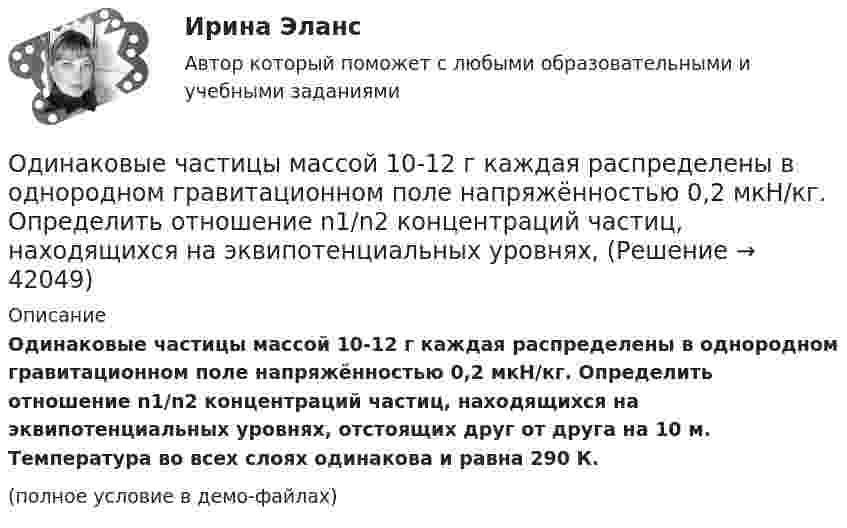     
          Описание
          Одинаковые частицы массой 10-12 г каждая распределены в однородном гравитационном поле напряжённостью 0,2 мкН/кг. Определить отношение n1/n2 концентраций частиц, находящихся на эквипотенциальных уровнях, отстоящих друг от друга на 10 м. Температура во всех слоях одинакова и равна 290 К.(полное условие в демо-файлах)  
            
            
            Одинаковые небольшие проводящие шарики, заряженные одноименными зарядами q1 = 10 мКл и q2 = 40 мКл , находятся на расстоянии L1 друг от друга (L1 много больше радиуса шариков). Шарики привели в соприкосновение и развели на расстояние L2.Одинаковые частицы массой 10-12 г каждая распределены в однородном гравитационном поле напряжённостью 0,2 мкН/кг. Определить отношение n1/n2 концентраций частиц, находящихся на эквипотенциальных уровнях, Один баллон объёмом V1 = 10 л содержит кислород под давлением p1 = 1,5 МПа, другой баллон объёмом V2 = 22 л содержит азот под давлением p2 = 0,6 МПа. Оба баллона были соединены между собой и оба газа смешались,Один грамм гелия нагрет на 100 °C при постоянном давлении. Определить количество теплоты, переданное газу, работу расширения и приращение внутренней энергии газа.Один из базовых механизмов дифференциации социальной деятельности и предполагает достижение особого положения определенным лицом или определенной частью группы по отношению к остальным членам группы, которое обозначается словомОдин из важных элементов рекламного сообщения - это ...Один из ключевых вопросов кадрового планирования звучит: Какие мероприятия по ...  персонала необходимо предусмотреть?	Огурцова, мать 5-ти месячного ребенка, поступила на работу в качестве продавца. О том, что у нее маленький ребенок.о данным финансовой отчётности за последние два года проведите финансовый анализ методом финансовых коэффициентов деятельности СПАО «РЕСО-Гарантия» или любой другой страховой компании, сделайте выводы по результатам финансового анализа.ОДД. EDUCONо десертах. Подойдет для сайта кулинарной тематикиО ди-джеях - Каждый любитель музыки, где-то там, в глубине души мечтает самому зажигать клубыОдинаковые заряды Q = 100 нКл расположены в вершинах квадрата со стороной a = 10 см. Определите потенциальную энергию этой системы.Одинаковые ключи для шифрования и дешифрования имеет _____ криптология.