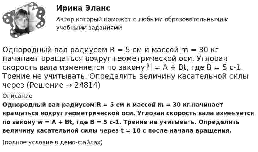     
          Описание
          Однородный вал радиусом R = 5 см и массой m = 30 кг начинает вращаться вокруг геометрической оси. Угловая скорость вала изменяется по закону w = A + Bt, где B = 5 с-1. Трение не учитывать. Определить величину касательной силы через t = 10 с после начала вращения.(полное условие в демо-файлах)  
            
            
            Однородный вал радиусом 0,1 м и массой 20 кг начинает вращаться вокруг геометрической оси. Угловая скорость изменяется по закону w = Bt3, где B = 2 рад/с4. Трение не учитывать. Определите величину касательной силы через 5 с после начала вращения.Однородный вал радиусом R = 5 см и массой m = 30 кг начинает вращаться вокруг геометрической оси. Угловая скорость вала изменяется по закону  = A + Bt, где B = 5 с-1. Трение не учитывать. Определить величину касательной силы через Однородный диск радиусом 0,3 м колеблется около горизонтальной оси, проходящей через одну из образующих цилиндрической поверхности диска. Каков период его колебаний?Однородный диск радиусом 20 см колеблется около горизонтальной оси, проходящей на расстоянии 15 см от центра диска. Определить период колебания диска относительно оси.Однородный диск радиусом 30 см колеблется около горизонтальной оси, проходящей через середину одного из радиусов перпендикулярно плоскости диска. Определить период колебаний диска.Однородный диск радиусом 30 см колеблется около горизонтальной оси, проходящей через середину одного из радиусов перпендикулярно плоскости диска. Определить частоту колебаний такого физического маятника.Однородный диск радиусом R = 0,49 м совершает малые колебания относительно оси, которой является гвоздь, вбитый перпендикулярно стенке. Колебания совершаются в плоскости, параллельной стене.Однородное магнитное поле напряжённостью 225 А/м действует на помещённый в него проводник длиной 50 см с силой 10-4 Н. Определите силу тока в проводнике, если угол между направлениями тока и индукции магнитного поляОднородное магнитное поле напряжённостью 900 А/м действует на помещённый в него проводник длиной 25 см с силой 1 мН. Определить силу тока в проводнике, если угол между направлениями тока и индукции магнитного поляОднородное магнитное поле, объёмная плотность энергии которого 0,4 Дж/м3, действует на проводник, расположенный перпендикулярно линиям индукции, с силой 0,1 мН на 1 см его длины. Определить силу тока в проводнике.Однородное тело подвешено к динамометру. Показание динамометра в воздухе 8,4 Н, а в воде 5 Н. Чему равна плотность тела?Однородное электрическое поле напряженностью 20 кВ/м и однородное магнитное поле напряженностью 3200 А/м взаимно перпендикулярны. В этих полях прямолинейно движется электрон. Определите скорость электрона.Однородные магнитное (В = 2,5 мТл) и электрическое (Е = 10 кВ/м) поля скрещены под прямым углом. Электрон, скорость v которого равна 4*106 м/с, влетает в эти поля так, что силы, действующие на него со стороны магнитного и электрическогоОднородные магнитное и электрическое поля направлены взаимно перпендикулярно. Напряжённость электрического поля E = 0,5 кВ/м, индукция магнитного поля B = 1 мТл. Определите, с какой скоростью