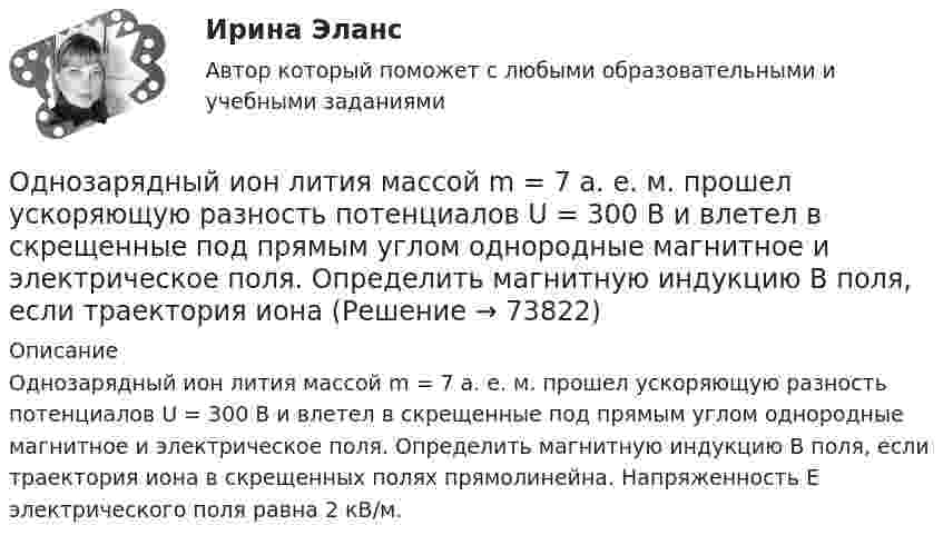      
            Описание
            Однозарядный ион лития массой m = 7 а. е. м. прошел ускоряющую разность потенциалов U = 300 В и влетел в скрещенные под прямым углом однородные магнитное и электрическое поля. Определить магнитную индукцию В поля, если траектория иона в скрещенных полях прямолинейна. Напряженность Е электрического поля равна 2 кВ/м.   
            
            
            Однозарядный ион движется в магнитном поле с индукцией 0,015 Тл по окружности радиусом 10 см. Определить импульс иона.Однозарядный ион лития массой m = 7 а. е. м. прошел ускоряющую разность потенциалов U = 300 В и влетел в скрещенные под прямым углом однородные магнитное и электрическое поля. Определить магнитную индукцию В поля, если траектория ионаОднозарядный ион лития относительной атомной массы 7 ·10-3 кг/моль прошёл ускоряющую разность потенциалов U = 300 В и влетел в скрещенные под прямым углом однородные магнитное и электрическое поля.Однозарядный ион натрия прошёл ускоряющую разность потенциалов 1 кВ и влетел перпендикулярно силовым линиям в однородное магнитное поле с индукцией 0,5 Тл. Вычислите относительную атомную массу иона, Однозарядный ион натрия прошел ускоряющую разность потенциалов U = 1 кВ и влетел перпендикулярно линиям магнитной индукции в однородное поле (В = 0,5 Тл). Определить относительную атомную массу А иона, если он описал окружность радиусомОднозарядный ион натрия прошёл ускоряющую разность потенциалов U = 380 В и влетел перпендикулярно линиям магнитной индукции в однородное поле (B = 0,5 Тл). Определить относительную атомную массу A иона,Однозарядный ион прошёл ускоряющую разность потенциалов 1 кВ и влетел перпендикулярно линиям магнитной индукции в однородное поле (B = 0,5 Тл). Определить относительную атомную массу иона, если он описал окружность радиусом 4,37 см.Одноатомный газ в цикле Карно совершил работу A = 100 Дж, получив Q1 = 500 Дж теплоты от нагревателя, имеющего температуру T1 = 400 К. Определите температуру охладителя и количество рабочего вещества,Одноатомный газ занимает объём 4 м3 и находится под давлением 8∙105 Па. После изотермического расширения этого газа установилось давление 1 атм. Определить:Одноатомный газ занимает объем 4м3 и находится под давлением 8*105 Па. После изотермического расширения этого газа установилось давление 1 атм. Определить работу, совершенную газом в процессе расширения; какое количество теплоты было поглощено газомОдноатомный газ при нормальных условиях занимает объём V = 12 л. Вычислить теплоёмкость CV этого газа при постоянном объёме.Одноатомный газ при нормальных условиях занимает объем V = 5 л. Вычислить теплоемкость Cv этого газа при постоянном объеме.Одноатомный газ при нормальных условиях занимает объём V = 5 л. Вычислить теплоёмкость CV этого газа при постоянном объёме.Одноатомный газ, расширяясь при постоянном давлении, совершил некоторую работу. Найти КПД данного процесса.