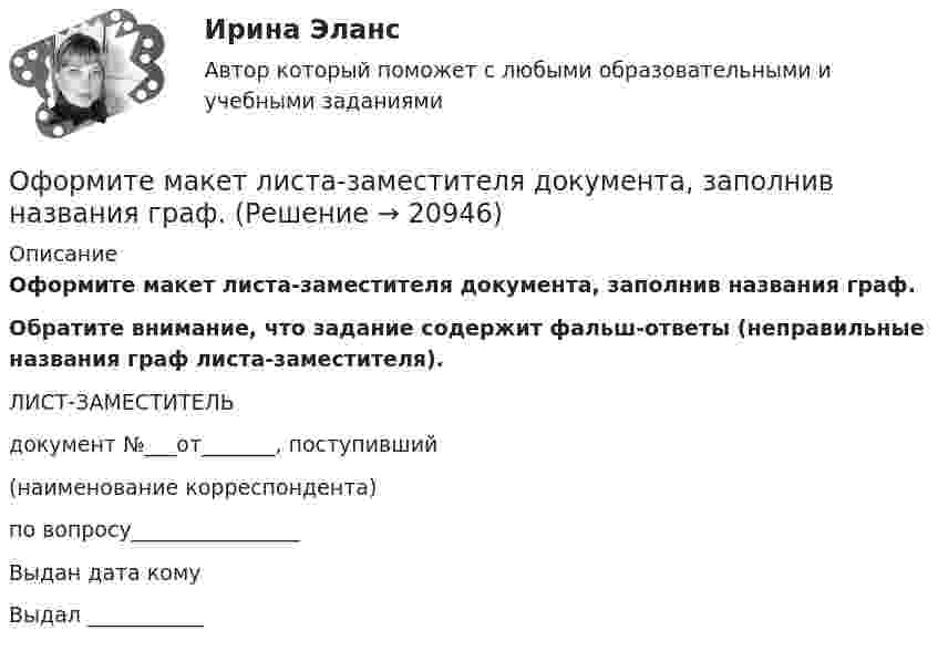      
          Описание
          Оформите макет листа-заместителя документа, заполнив названия граф.Обратите внимание, что задание содержит фальш-ответы (неправильные названия граф листа-заместителя). ЛИСТ-ЗАМЕСТИТЕЛЬдокумент №___от_______, поступивший(наименование корреспондента)по вопросу________________Выдан дата     комуВыдал ___________  
            
            
            Оформите макет графика передачи дел в архив организации структурными подразделениями, заполнив названия граф.Оформите макет листа-заместителя документа, заполнив названия граф.Оформите обложку дела, перетащив данные к соответствующим цифрам на картинкеОформить документы: 1. Инвентаризационная комиссия, созданная на основании приказа директора Московского завода по ремонту часов и ювелирных изделий № 24 от 15 февраля текущего года, в составе председателя Островского Э.А. (зам.главного бухгалтера завода) и членов комиссии Петровой О.Н. (бухгалтера), Носковой Н.И. (ст. экономиста планового отдела) произвела ревизию кассы завода по состоянию на 16 февраля текущего года.Оформить журнал проводок по учету безналичных расчетов в коммерческом банкеОформление товаросопроводительных документовОхарактеризовать основные тенденции, формирующиеся в банковском секторе РФ.  От шин 10кВ главной понизительной подстанции ГПП предприятия через линию W  и трансформаторы Т осуществляется электроснабжение цеха с расчетами активной РР и реактивной QP нагрузками(Рис.1). Вариант 18От шин 10кВ главной понизительной подстанции ГПП предприятия через линию W и трансформаторы Т осуществляется электроснабжение цеха с расчетами активной РР и реактивной QP нагрузками(Рис.1). Вариант 33От шин 10кВ главной понизительной подстанции ГПП предприятия через линию W и трансформаторы Т осуществляется электроснабжение цеха с расчетами активной РР и реактивной QP нагрузками(Рис.1). Вариант 78ОУПиМ инж. EDUCONОфис … – это этап эволюции проектного офиса как подразделенияОфициально действующий механизм, определяющий порядок среднесрочного планирования бюджета, в первую очередь в части расходов, с учетом действия предполагаемых на горизонте планирования отдельных внешних и (или) внутренних условий развития экономикиОфициальные правовые знаки (эмблемы), выражающие основополагающие идеи создания и развития государства с учетом его исторических, природных, этнических и иных особенностей, которые предназначены для обеспечения высокого общественного и морального