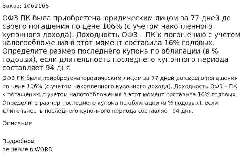 ОФЗ ПК была приобретена юридическим лицом за 77 дней до своего погашения по цене 106% (с учетом накопленного купонного дохода). Доходность ОФЗ – ПК к погашению с учетом налогообложения в этот момент составила 16% годовых. Определите размер последнего купона по облигации (в % годовых), если длительность последнего купонного периода составляет 94 дня.  