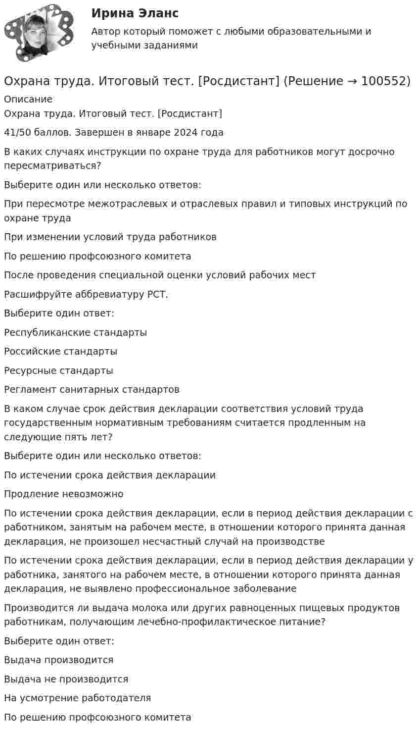    
            Описание
            Охрана труда. Итоговый тест. [Росдистант]41/50 баллов. Завершен в январе 2024 годаВ каких случаях инструкции по охране труда для работников могут досрочно пересматриваться? Выберите один или несколько ответов:При пересмотре межотраслевых и отраслевых правил и типовых инструкций по охране труда При изменении условий труда работников По решению профсоюзного комитетаПосле проведения специальной оценки условий рабочих мест Расшифруйте аббревиатуру РСТ.Выберите один ответ:Республиканские стандартыРоссийские стандарты Ресурсные стандартыРегламент санитарных стандартовВ каком случае срок действия декларации соответствия условий труда государственным нормативным требованиям считается продленным на следующие пять лет?Выберите один или несколько ответов:По истечении срока действия декларации Продление невозможноПо истечении срока действия декларации, если в период действия декларации с работником, занятым на рабочем месте, в отношении которого принята данная декларация, не произошел несчастный случай на производствеПо истечении срока действия декларации, если в период действия декларации у работника, занятого на рабочем месте, в отношении которого принята данная декларация, не выявлено профессиональное заболеваниеПроизводится ли выдача молока или других равноценных пищевых продуктов работникам, получающим лечебно-профилактическое питание? Выберите один ответ:Выдача производитсяВыдача не производится На усмотрение работодателяПо решению профсоюзного комитета   
            
            
            Охрана труда и техника безопасности на предприятиях автосервисаОхрана труда. Итоговый тест. [Росдистант]Охрана труда. Практические задания с 1-17. РосдистантОхрана труда при работе с сельскохозяйственными животными (УрИПКиП)Охрана труда Росдистант 3 вариантОхрана туда... оценивал конфликт как идеологическое явление, отражающее устремление и чувства индивидов и социальных групп в борьбе за объективные целиОхрана и защита прав на землюОхрана трудаОхрана трудаОхрана трудаОхрана трудаОхрана труда 28 вариант💯 Охрана труда в машиностроительной отрасли [Тема 1-4] (ответы на тест Синергия / МОИ / МТИ / МосАП, декабрь 2023)
