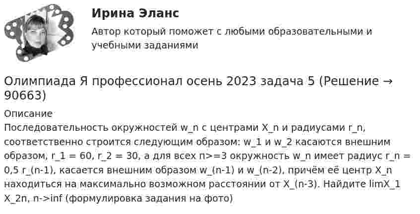     
            Описание
            Последовательность окружностей w_n с центрами X_n и радиусами r_n, соответственно строится следующим образом: w_1 и w_2 касаются внешним образом, r_1 = 60, r_2 = 30, а для всех п>=3 окружность w_n имеет радиус r_n = 0,5 r_(n-1), касается внешним образом w_(n-1) и w_(n-2), причём её центр X_n находиться на максимально возможном расстоянии от X_(n-3). Найдите limX_1 X_2n, n->inf (формулировка задания на фото)   
            
            
            Олимпиада Я профессионал осень 2023 Задача 4Олимпиада Я профессионал осень 2023 задача 5Олимпиада Я профессионал осень 2023 задача 6Олимпиада Я профессионал осень 2023 Задача 7Олимпиада Я профессионал осень 2023 Задача 8Олимпиада Я профессионал осень 2023 Задача 9💯 Олимпийское движение и международные спортивные организации (правильные ответы на тест Синергия / МОИ / МТИ / МосАП)Окружение проекта – это …Олег Сухой и Анна Ильина имели общую дочь, вели совместное хозяйство, но проживали без регистрации брака. В первый день рождения дочери супруги сильно поссорились и Сухой избил Ильину.Олигополистические рынкиОлигополия как тип рыночной структурыОлигополия максимизация прибыли в современном мире ( по работе Дж. Стиглера «Теория олигополии» и Х. Вэриана «Микроэкономика»)Олимпиада Я профессионал осень 2023 задача 1Олимпиада Я профессионал осень 2023 задача 2