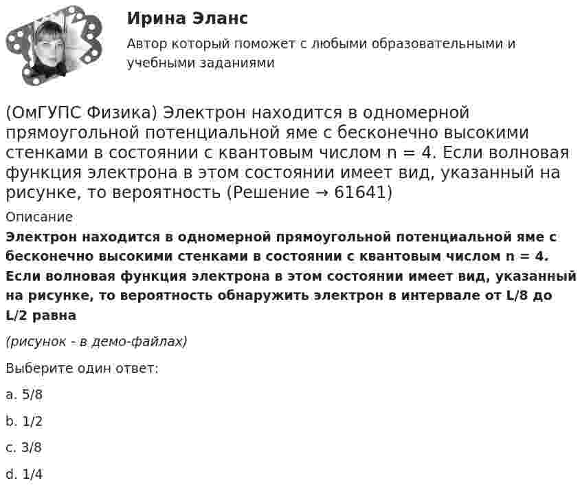     
            Описание
            Электрон находится в одномерной прямоугольной потенциальной яме с бесконечно высокими стенками в состоянии с квантовым числом n = 4. Если волновая функция электрона в этом состоянии имеет вид, указанный на рисунке, то вероятность обнаружить электрон в интервале от L/8 до L/2 равна(рисунок - в демо-файлах)Выберите один ответ:a. 5/8b. 1/2c. 3/8d. 1/4   
            
            
            (ОмГУПС Физика) Электрическое поле образованно двумя одинаковыми точечными зарядами по 1 нКл, расположенными в двух противоположенных углах квадрата со стороной 50 см, в вакууме. Потенциал в третьей вершине равен(ОмГУПС Физика) Электрон находится в одномерной прямоугольной потенциальной яме с бесконечно высокими стенками в состоянии с квантовым числом n = 4. Если волновая функция электрона в этом состоянии имеет вид, указанный на рисунке, то вероятность(ОмГУПС Физика) Электростатическое поле создано системой точечных зарядов. Вектор напряженности электрического поля в точке А ориентирован в направленииОмГУ Теория вероятностей и математическая статистика вар 44Онлайн игра – наиболее распространений вариант компьютерных игр на сегодняшний деньОнтология изучает...онтрольная работа по Excel (эксель) Вариант 1(ОмГУПС Физика) Тонкий стержень длиной 5см и массой 24г вращается вокруг оси, проходящей через центр масс и перпендикулярной стержню. Угловое ускорение стержня 2рад/с2. Суммарный момент внешних сил равен (в Н•м):(ОмГУПС Физика) Уединенный проводник с зарядом 0,7 нКл имеет потенциал 5,5 В. Его электроемкость равна (в нФ):(ОмГУПС Физика) У теплового двигателя, работающего по циклу Карно, температура нагревателя 500 К, а температура холодильника 300 К. Рабочее тело за один цикл получает от нагревателя количество теплоты, равное 40 кДж. Какую работу совершает за цикл(ОмГУПС Физика) Чему равна амплитуда колебания, получающегося при сложении двух одинаково направленных колебаний с равными значениями частоты? x1 = A cosω0t; x2 = A cos(ω0t + π/2)(ОмГУПС Физика) Чему равна энергия однородного магнитного поля?(ОмГУПС Физика) Через контур, индуктивность которого L = 0,02 Гн, течет ток, изменяющийся по закону I = 0,5sin500t. Амплитудное значение ЭДС самоиндукции, возникающей в контуре, равно(ОмГУПС Физика) Шары движутся со скоростями, показанными на рисунке, и сталкиваются. Как будет направлен суммарный импульс шаров после столкновения, если удар абсолютно упругий? 