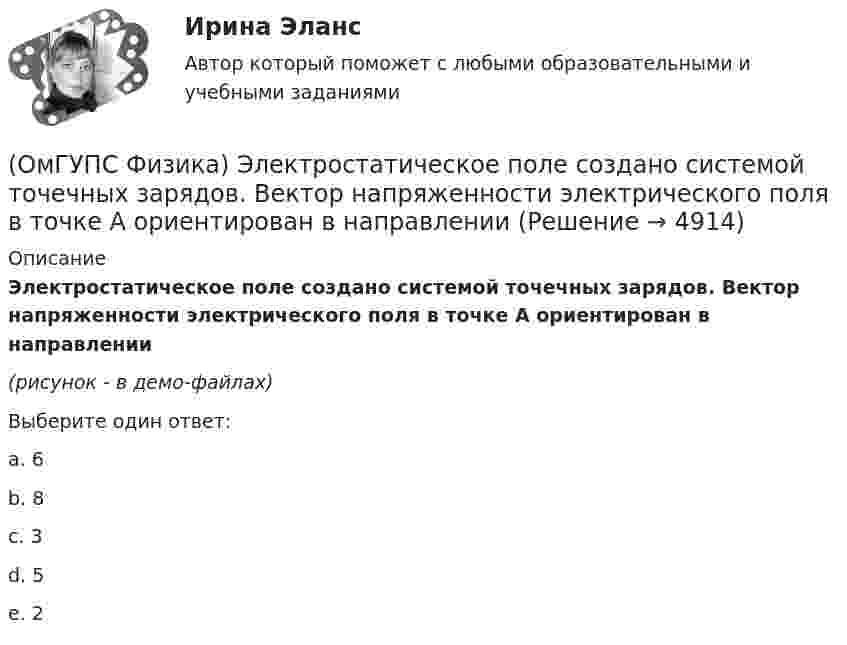     
          Описание
          Электростатическое поле создано системой точечных зарядов. Вектор напряженности электрического поля в точке А ориентирован в направлении(рисунок - в демо-файлах)Выберите один ответ:a. 6b. 8c. 3 d. 5e. 2  
            
            
            (ОмГУПС Физика) Электрон находится в одномерной прямоугольной потенциальной яме с бесконечно высокими стенками в состоянии с квантовым числом n = 4. Если волновая функция электрона в этом состоянии имеет вид, указанный на рисунке, то вероятность(ОмГУПС Физика) Электростатическое поле создано системой точечных зарядов. Вектор напряженности электрического поля в точке А ориентирован в направленииОмГУ Теория вероятностей и математическая статистика вар 44Онлайн игра – наиболее распространений вариант компьютерных игр на сегодняшний деньОнтология изучает...онтрольная работа по Excel (эксель) Вариант 1онятие, особенности налоговых правонарушений и их виды. Состав налогового правонарушения. Общие условия привлечения к ответственности за совершение налоговых правонарушений.(ОмГУПС Физика) Уединенный проводник с зарядом 0,7 нКл имеет потенциал 5,5 В. Его электроемкость равна (в нФ):(ОмГУПС Физика) У теплового двигателя, работающего по циклу Карно, температура нагревателя 500 К, а температура холодильника 300 К. Рабочее тело за один цикл получает от нагревателя количество теплоты, равное 40 кДж. Какую работу совершает за цикл(ОмГУПС Физика) Чему равна амплитуда колебания, получающегося при сложении двух одинаково направленных колебаний с равными значениями частоты? x1 = A cosω0t; x2 = A cos(ω0t + π/2)(ОмГУПС Физика) Чему равна энергия однородного магнитного поля?(ОмГУПС Физика) Через контур, индуктивность которого L = 0,02 Гн, течет ток, изменяющийся по закону I = 0,5sin500t. Амплитудное значение ЭДС самоиндукции, возникающей в контуре, равно(ОмГУПС Физика) Шары движутся со скоростями, показанными на рисунке, и сталкиваются. Как будет направлен суммарный импульс шаров после столкновения, если удар абсолютно упругий? (ОмГУПС Физика) Эквипотенциальные поверхности и линии напряженности электростатического поля изображены на рисунке. Какой из рисунков верен?