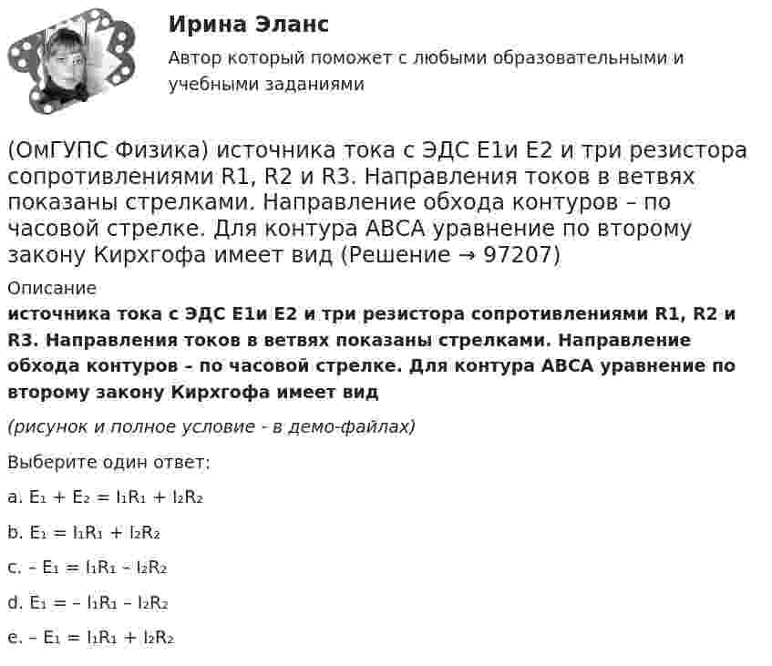     
            Описание
            источника тока с ЭДС Е1и Е2 и три резистора сопротивлениями R1, R2 и R3. Направления токов в ветвях показаны стрелками. Направление обхода контуров – по часовой стрелке. Для контура АВСА уравнение по второму закону Кирхгофа имеет вид(рисунок и полное условие - в демо-файлах)Выберите один ответ:a. E₁ + E₂ = I₁R₁ + I₂R₂b. E₁ = I₁R₁ + I₂R₂c. – E₁ = I₁R₁ – I₂R₂d. E₁ = – I₁R₁ – I₂R₂e. – E₁ = I₁R₁ + I₂R₂   
            
            
            (ОмГУПС Физика) Импульс тела  массой  55 кг, летящего со скоростью 720 м/мин,   равен (в кг м/с):(ОмГУПС Физика) источника тока с ЭДС Е1и Е2 и три резистора сопротивлениями R1, R2 и R3. Направления токов в ветвях показаны стрелками. Направление обхода контуров – по часовой стрелке. Для контура АВСА уравнение по второму закону Кирхгофа имеет вид(ОмГУПС Физика) Кабина лифта массой 103 кг начинает подъем с ускорением 1 м/с2. Жесткость каната 1000000 Н/м. В начале подъема удлинение каната, на котором подвешен лифт, равно … (мм). (g ≈ 10 м/с2)(ОмГУПС Физика) Как изменится плотность тока, протекающего через проводник, если увеличить в 2 раза напряжение на его концах?(ОмГУПС Физика) Как изменится сопротивление цепи, изображенной на рисунке, при замыкании ключа К?(ОмГУПС Физика) Какова причина появления ЭДС электромагнитной индукции в движущемся проводнике, пересекающем при своем движении линии магнитной индукции?(ОмГУПС Физика) Камень брошен вертикально вниз с некоторой высоты с нулевой начальной скоростью. Найти отношение кинетической энергии камня непосредственно перед ударом о землю к кинетической энергии камня в момент времени, равный половине времени(ОмГУПС Физика) Для узла В по первому правилу Кирхгофа справедливо уравнение:(ОмГУПС Физика) Если в цепи конденсаторов (см. рис.)    С1= 4 мкФ, С2= 3 мкФ, С3 = 2 мкФ, то электроемкость системы равна (в мкФ):(ОмГУПС Физика) Если заряд на обкладках конденсатора уменьшить в 2 раза, то его емкость(ОмГУПС Физика) Если момент инерции тела увеличить в 2 раза, а скорость его вращения уменьшить в 2 раза, то момент импульса тела...(ОмГУПС Физика) Если радиус Земли принять равным 6400 км, то из-за суточного вращения Земли точки земной поверхности на широте 60° будут иметь скорость ... (км/ч). Ответ округлите до целых, ( = 3,14(ОмГУПС Физика) Если утюг мощностью P=1,4 кВт в течение t=30 мин включен в цепь, то при стоимости 1,8 руб за кВт∙час потратится денег (в руб):(ОмГУПС Физика) Изменение заряда конденсатора в колебательном контуре происходит по закону q(t) = 10-5cos10πt Кл. Чему равна частота электромагнитных колебаний в контуре?
