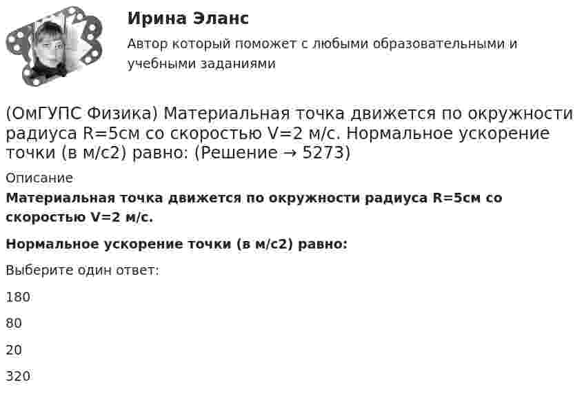      
          Описание
          Материальная точка движется по окружности радиуса R=5см со скоростью V=2 м/с.Нормальное ускорение точки (в м/с2) равно:Выберите один ответ:1808020320  
            
            
            (ОмГУПС Физика) Материальная точка движется по окружности радиуса R=5 см со скоростью V=1 м/с. Нормальное ускорение точки (в м/с2 ) равно:(ОмГУПС Физика) Материальная точка движется по окружности радиуса R=5см со скоростью V=2 м/с. Нормальное ускорение точки (в м/с2) равно:(ОмГУПС Физика) Маятник совершает вынужденные колебания со слабым коэффициентом затухания, которые подчиняются дифференциальному уравнению:  x`` + 5x` + 900x = 0,1 cos150t.  Амплитуда колебаний будет максимальна, если частоту вынуждающей силы(ОмГУПС Физика) Могут ли линзы давать мнимые изображения предметов?(ОмГУПС Физика) Модуль напряженности электрического поля равномерно заряженной бесконечно длинной проволоки в вакууме с линейной плотностью заряда -2,6 10-8 Кл/м на расстоянии 3 см от нее равен(ОмГУПС Физика) Модуль напряженности электростатического поля равен 10 кВ/м. Модуль ускорения электрона, движущегося в этом поле, равен(ОмГУПС Физика) Мужской голос баритон занимает частотный интервал от v1 = 100 Гц до v2 = 400 Гц. Отношение длин звуковых волн λ1/λ2 , соответствующих границам этого интервала, равно(ОмГУПС Физика) К диэлектрикам относятся вещества, которые обладают:(ОмГУПС Физика) Конденсатор представляет устройство, состоящее из двух проводников:(ОмГУПС Физика) Конденсатор с электроемкостью С = 3 пФ при разности потенциалов на обкладках конденсатора U = 220 В имеет заряд (в нКл):(ОмГУПС Физика) Контур с площадью 100 см2 находится в однородном магнитном поле с индукцией 2 Тл. Чему равен магнитный поток, пронизывающий контур, если плоскость контура перпендикулярна вектору индукции?(ОмГУПС Физика) Лазерный луч красного цвета падает перпендикулярно на дифракционную решётку, образуя дифракционную картину на экране (см. рисунок). При повороте решётки на 30° вокруг оси ОВ против часовой стрелки картина на экране (ОмГУПС Физика) Лифт движется вниз с ускорением a > g, при этом…(ОмГУПС Физика) Макс Планк сформулировал знаменитую гипотезу о том, что: