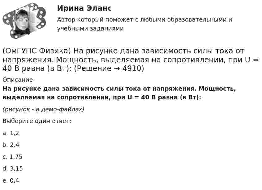     
          Описание
          На рисунке дана зависимость силы тока от напряжения. Мощность, выделяемая на сопротивлении, при U = 40 В равна (в Вт):(рисунок - в демо-файлах)﻿Выберите один ответ:a. 1,2 b. 2,4c. 1,75d. 3,15e. 0,4  
            
            
            (ОмГУПС Физика) Напряжение на обкладках конденсатора в колебательном контуре меняется с течением времени согласно графику на рисунке. Какое преобразование энергии происходит в контуре в промежутке от 2∙ 10-6 с до 3∙ 10-6 с? (ОмГУПС Физика) На рисунке дана зависимость силы тока от напряжения. Мощность, выделяемая на сопротивлении, при U = 40 В равна (в Вт):(ОмГУПС Физика) На рисунке показана зависимость силы тока от времени в электрической цепи с индуктивностью 1 мГн.Модуль среднего значения ЭДС самоиндукции в интервале от 0 до 5 с (в мкВ) равен(ОмГУПС Физика) На рисунке показаны результаты измерения давления постоянной массы разреженного газа при повышении его температуры. Погрешность измерения температуры ΔТ = ±10 К, давления Δр = ± 20 кПа. Газ занимает сосуд объёмом 5 л.(ОмГУПС Физика) На рисунке показаны эквипотенциальные поверхности электростатического поля. Вектор напряженности поля имеет направление…(ОмГУПС Физика) На рисунке представлена зависимость амплитуды вынужденных колебаний пружинного маятника от частоты внешней силы при слабом затухании. Если коэффициент жесткости пружины 40 Н/м, то масса груза на пружине равна(ОмГУПС Физика) На рисунке представлена зависимость ЭДС индукции в контуре от времени. Магнитный поток сквозь площадку, ограниченную контуром, увеличивается со временем по линейному закону в интервалах (интервале) значений времени(ОмГУПС Физика) На вертикально и горизонтально отклоняющие пластины осциллографа поданы напряжения Uy = Asinωt и Ux = Bcosωt. Какова траектория луча на экране осциллографа?(ОмГУПС Физика) На индуктивность контура влияет(ОмГУПС Физика) Найти изменение магнитного потока в катушке с числом витков 200, если в течение 10 с возникает ЭДС индукции 40 мкВ(ОмГУПС Физика) Найти магнитный поток, пронизывающий круглую рамку радиусом 5 мм в магнитном поле с индукцией 3 Тл, расположенную перпендикулярно полю(ОмГУПС Физика) Найти угол между скоростью протона, движущегося в магнитном поле, и индукцией этого поля, если скорость протона 2 Мм/с, и на него действует сила 0,16 пН, модуль индукции равен 1 Тл. Заряд протона 1,6 · 10-19 Кл.(ОмГУПС Физика) На космонавта, находящегося на поверхности Земли, действует сила тяготения 360 Н. Гравитационная сила, действующая со стороны Земли на космонавта в космическом корабле, находящемся на расстоянии двух радиусов от центра Земли, равна (ОмГУПС Физика) На мыльную пленку с показателем преломления 1,4, находящуюся в воздухе, падает нормально к ее поверхности белый свет. Толщина пленки 320 нм. В проходящем свете максимум интенсивности наблюдается у волны, с входящей в видимый диапазон