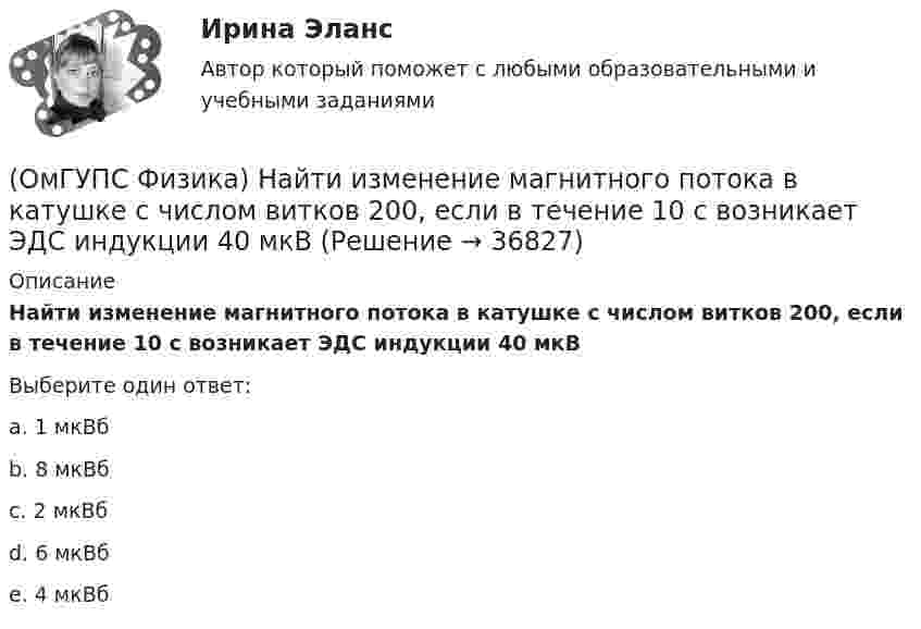      
          Описание
          Найти изменение магнитного потока в катушке с числом витков 200, если в течение 10 с возникает ЭДС индукции 40 мкВВыберите один ответ:a. 1 мкВбb. 8 мкВбc. 2 мкВбd. 6 мкВбe. 4 мкВб  
            
            
            (ОмГУПС Физика) На индуктивность контура влияет(ОмГУПС Физика) Найти изменение магнитного потока в катушке с числом витков 200, если в течение 10 с возникает ЭДС индукции 40 мкВ(ОмГУПС Физика) Найти магнитный поток, пронизывающий круглую рамку радиусом 5 мм в магнитном поле с индукцией 3 Тл, расположенную перпендикулярно полю(ОмГУПС Физика) Найти угол между скоростью протона, движущегося в магнитном поле, и индукцией этого поля, если скорость протона 2 Мм/с, и на него действует сила 0,16 пН, модуль индукции равен 1 Тл. Заряд протона 1,6 · 10-19 Кл.(ОмГУПС Физика) На космонавта, находящегося на поверхности Земли, действует сила тяготения 360 Н. Гравитационная сила, действующая со стороны Земли на космонавта в космическом корабле, находящемся на расстоянии двух радиусов от центра Земли, равна (ОмГУПС Физика) На мыльную пленку с показателем преломления 1,4, находящуюся в воздухе, падает нормально к ее поверхности белый свет. Толщина пленки 320 нм. В проходящем свете максимум интенсивности наблюдается у волны, с входящей в видимый диапазон(ОмГУПС Физика) На проводнике с электроемкостью С = 12мкФ находится заряд Q = 5мКл. Потенциал проводника равен (в кВ):(ОмГУПС Физика) Материальная точка движется по окружности радиуса R=5см со скоростью V=2 м/с. Нормальное ускорение точки (в м/с2) равно:(ОмГУПС Физика) Маятник совершает вынужденные колебания со слабым коэффициентом затухания, которые подчиняются дифференциальному уравнению:  x`` + 5x` + 900x = 0,1 cos150t.  Амплитуда колебаний будет максимальна, если частоту вынуждающей силы(ОмГУПС Физика) Могут ли линзы давать мнимые изображения предметов?(ОмГУПС Физика) Модуль напряженности электрического поля равномерно заряженной бесконечно длинной проволоки в вакууме с линейной плотностью заряда -2,6 10-8 Кл/м на расстоянии 3 см от нее равен(ОмГУПС Физика) Модуль напряженности электростатического поля равен 10 кВ/м. Модуль ускорения электрона, движущегося в этом поле, равен(ОмГУПС Физика) Мужской голос баритон занимает частотный интервал от v1 = 100 Гц до v2 = 400 Гц. Отношение длин звуковых волн λ1/λ2 , соответствующих границам этого интервала, равно(ОмГУПС Физика) На (P, V) диаграмме изображен циклический процесс.