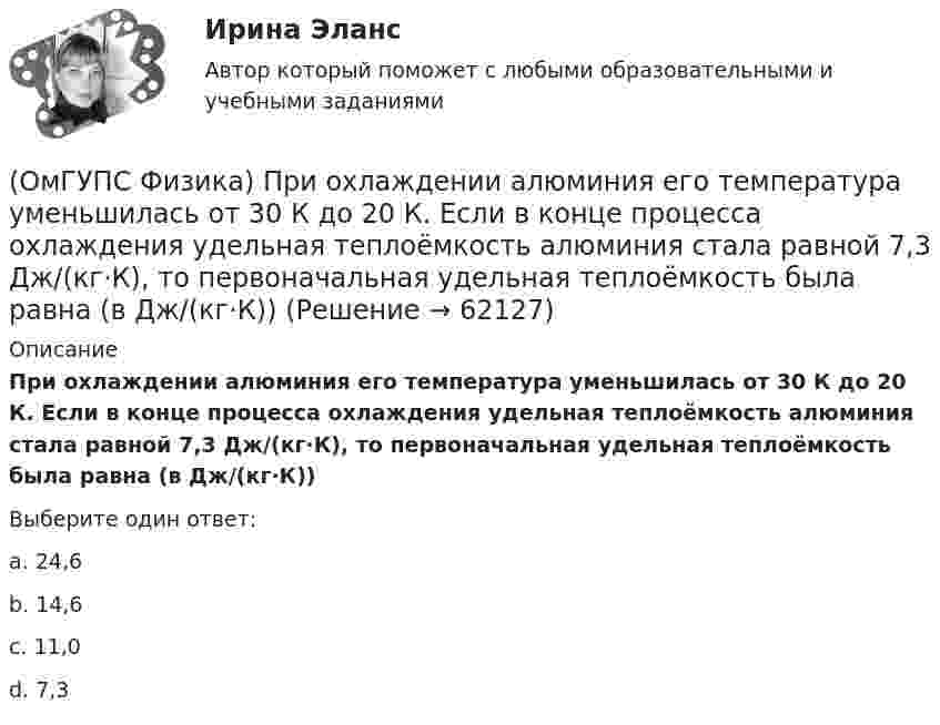      
            Описание
            При охлаждении алюминия его температура уменьшилась от 30 К до 20 К. Если в конце процесса охлаждения удельная теплоёмкость алюминия стала равной 7,3 Дж/(кг·К), то первоначальная удельная теплоёмкость была равна (в Дж/(кг·К))Выберите один ответ:a. 24,6b. 14,6c. 11,0d. 7,3   
            
            
            (ОмГУПС Физика) Принцип Паули для электронов в атоме может быть сформулирован так:(ОмГУПС Физика) При охлаждении алюминия его температура уменьшилась от 30 К до 20 К. Если в конце процесса охлаждения удельная теплоёмкость алюминия стала равной 7,3 Дж/(кг·К), то первоначальная удельная теплоёмкость была равна (в Дж/(кг·К))(ОмГУПС Физика) Проводящий заряженный шар создает электростатическое поле. Сравните потенциалы двух точек 1 и 2, лежащих на его поверхности(ОмГУПС Физика) Проводящий плоский контур площадью 75 см2 расположен в магнитном поле перпендикулярно линиям магнитной индукции. Если магнитная индукция изменяется по закону  B = (5 – 2t³) мТл,  то ЭДС индукции, возникающая в контуре(ОмГУПС Физика) Пружинный маятник с жесткостью пружины k = 90 Н/м совершает вынужденные колебания со слабым затуханием, которые подчиняются дифференциальному уравнению:  d2x/dt2 + 0.5 dx/dt + 900x = 0.1 cos10t.  Амплитуда колебаний будет максимальна(ОмГУПС Физика) Птица сидит на проводе линии электропередачи, сопротивление которого 2,5·10-5 Ом на каждый метр длины. Если по проводу течет ток силой 2 кА, а расстояние между лапами птицы составляет 5 см, то птица находится под напряжением(ОмГУПС Физика) Пусть А – период, Б – фаза, В – частота, Г – амплитуда колебаний.  Затухающими являются колебания, у которых с течением времени уменьшается(ОмГУПС Физика) Определить число витков катушки, в которой возникает ЭДС индукции 20 В, при скорости изменения магнитного потока 20 мВб/с(ОмГУПС Физика) Относительно неподвижного наблюдателя тело движется со скоостью v. Зависимость массы этого тела от скорости при массе покоя m0выражается соотношением...(ОмГУПС Физика) Под действием силы тяжести mg груза и силы F рычаг, представленный на рисунке, находится в равновесии. Расстояния между точками приложения сил и точкой опоры, а также проекции этих расстояний на вертикальную и горизонтальную оси (ОмГУПС Физика) По какому закону изменяется с течением времени амплитуда затухающих колебаний?(ОмГУПС Физика) Поле создано прямолинейным длинным проводником с током I1. Если отрезок проводника с током I2 расположен в одной плоскости с длинным проводником так, как показано на рисунке, то сила Ампера(ОмГУПС Физика) По соленоиду с числом витков 200 течет ток силой 10 А, а магнитный поток через поперечное сечение соленоида 30 мкВб. Вычислить индуктивность соленоида(ОмГУПС Физика) При адиабатическом расширении идеального газа…