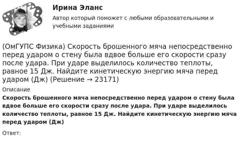      
          Описание
          Скорость брошенного мяча непосредственно перед ударом о стену была вдвое больше его скорости сразу после удара. При ударе выделилось количество теплоты, равное 15 Дж. Найдите кинетическую энергию мяча перед ударом (Дж)Ответ:  
            
            
            (ОмГУПС Физика) Сила электростатического взаимодействия двух неподвижных точечных зарядов(ОмГУПС Физика) Скорость брошенного мяча непосредственно перед ударом о стену была вдвое больше его скорости сразу после удара. При ударе выделилось количество теплоты, равное 15 Дж. Найдите кинетическую энергию мяча перед ударом (Дж)(ОмГУПС Физика) Скорость материальной точки задана уравнением v = 3t ex +4t ey+2 ez (м/c). Движение точки является:(ОмГУПС Физика) Собирающая линза, используемая в качестве лупы, дает изображение(ОмГУПС Физика) Сопротивление между точками А и В электрической цепи, представленной на рисунке равно(ОмГУПС Физика) Сплошной  цилиндр массой 5 кг  и радиусом  6 см катится без проскальзывания по горизонтальной поверхности со скоростью  V = 4 м/с.    Отношение его полной кинетической энергии к кинетической энергии  вращения равно:(ОмГУПС Физика) Тело, брошенное под углом к горизонту, движется по криволинейной траектории. Если сопротивление воздуха пренебрежимо мало, и в точке А этой траектории вектор скорости тела имеет направление по стрелке 4 на рисунке, то вектор (ОмГУПС Физика) Пусть А – период, Б – фаза, В – частота, Г – амплитуда колебаний.  Затухающими являются колебания, у которых с течением времени уменьшается(ОмГУПС Физика) Рамку с током перемещают в магнитном поле. При этом магнитный поток изменяется на 4 Вб и совершается работа 20 мДж. Определить силу тока в рамке(ОмГУПС Физика) Резонанс силы тока происходит в контуре, содержащем следующие элементы: (L – индуктивность, C – емкость, R – сопротивление, E – ЭДС источника постоянного напряжения, E(t) – ЭДС источника переменного напряжения)(ОмГУПС Физика) Резонанс – это явление, при котором(ОмГУПС Физика) Сечения трех параллельных прямолинейных длинных проводников с одинаково направленными токами изображены на рисунке. Куда направлена индукция магнитного поля в точке А?(ОмГУПС Физика) Сила взаимодействия между двумя точечными заряженными телами при увеличении заряда на каждом теле в 2 раза и уменьшении расстояния между телами в 2 раза(ОмГУПС Физика) Сила, действующая на проводник с током в магнитном поле, имеет направление