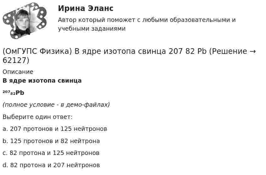     
            Описание
            В ядре изотопа свинца²⁰⁷₈₂Pb(полное условие - в демо-файлах)Выберите один ответ:a. 207 протонов и 125 нейтроновb. 125 протонов и 82 нейтронаc. 82 протона и 125 нейтроновd. 82 протона и 207 нейтронов   
            
            
            (ОмГУПС Физика) В электрической схеме токи в ветвях указаны стрелками. Направление обхода контуров – против часовой стрелки. Для контура АСDА уравнение по второму правилу Кирхгофа имеет вид:(ОмГУПС Физика) В ядре изотопа свинца  207 82 Pb(ОмГУПС Физика) Газ совершил работу 10 Дж и получил количество теплоты 6 Дж. Внутренняя энергия газа(ОмГУПС Физика) Груз массой 2 кг, закреплённый на пружине жёсткостью 200 Н/м, совершает гармонические колебания. Максимальное ускорение груза при этом равно 10 м/с2. Какова максимальная скорость груза (м/с)?(ОмГУПС Физика) Дан график зависимости числа нераспавшихся ядер полония от времени. Каков период полураспада этого изотопа? (ОмГУПС Физика) Дан график изменения числа ядер находящегося в пробирке радиоактивного изотопа с течением времени. Период полураспада этого изотопа — (ОмГУПС Физика) Два одинаковых иона находятся в вакууме на расстоянии 10 нм и взаимодействуют с силой 9,2 нН. Сколько «лишних» электронов у каждого иона?(ОмГУПС Физика) В каком случае внутренняя энергия воды не изменяется?(ОмГУПС Физика) В колебательном контуре изменили начальную величину заряда на конденсаторе. Какие характеристики возникающих в контуре электрических колебаний останутся неизменными?(ОмГУПС Физика) В колебательном контуре, состоящем из катушки индуктивности L = 10 Гн, конденсатора С = 10 мкФ, сопротивления R = 5 Ом, добротность контура равна(ОмГУПС Физика) В медном проводе длиной L = 2м, сечением S = 2мм2 при разности потенциалов на концах провода U=5В протекает ток силой (в А):(ОмГУПС Физика) Вольтметр подключён к клеммам источника тока с ЭДС ε = 3 В и внутренним сопротивлением r = 1 Ом. Через источник течёт ток I = 2 А (см. рисунок). Вольтметр показывает 5 В. Какое количество теплоты выделяется внутри источника за 1 с? (ОмГУПС Физика) В процессе сильного взаимодействия принимают участие…(ОмГУПС Физика) В условных единицах в точке наблюдения Р амплитуды колебаний от первых четырех зон Френеля соответственно равны: А1=10, А2=9, А3=8, А4= 7. Если открыты зоны 2 и 4, то результирующая амплитуда в точке Р равна: