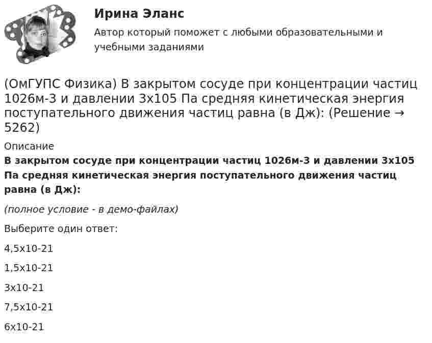     
          Описание
          В закрытом сосуде при концентрации частиц 1026м-3 и давлении 3х105 Па средняя кинетическая энергия поступательного движения  частиц равна (в Дж): (полное условие - в демо-файлах)Выберите один ответ:4,5х10-211,5х10-213х10-217,5х10-216х10-21  
            
            
            (ОмГУПС Физика) Вещество является однородным изотропным диамагнетиком, если ...(ОмГУПС Физика) В закрытом сосуде при концентрации частиц 1026м-3 и давлении 3х105 Па средняя кинетическая энергия поступательного движения  частиц равна (в Дж):(ОмГУПС Физика) В идеальном колебательном контуре заряд на обкладках конденсатора совершает гармонические колебания с циклической частотой ω0. С какой циклической частотой происходит изменение силы тока в контуре?(ОмГУПС Физика) В каком случае внутренняя энергия воды не изменяется?(ОмГУПС Физика) В колебательном контуре изменили начальную величину заряда на конденсаторе. Какие характеристики возникающих в контуре электрических колебаний останутся неизменными?(ОмГУПС Физика) В колебательном контуре, состоящем из катушки индуктивности L = 10 Гн, конденсатора С = 10 мкФ, сопротивления R = 5 Ом, добротность контура равна(ОмГУПС Физика) В медном проводе длиной L = 2м, сечением S = 2мм2 при разности потенциалов на концах провода U=5В протекает ток силой (в А):🔥 (ОмГУПС) Математика с элементами математического анализа. Вступительные испытания. Тест из 26-и вопросов (2022 год, июль, собраны 75 вопросов с правильными ответами)🔥 (ОмГУПС, тесты) Математика с элементами математического анализа / Вступительные испытания / Тест из 26-и вопросов (2023 год, март, собраны 143 вопроса с правильными ответами)(ОмГУПС Физика) 4 моля азота  расширяются в 2,7 раза при постоянной температуре Т=300К. Работа расширения газа равна (в Дж):(ОмГУПС Физика) Атом состоит из(ОмГУПС Физика) Вблизи длинного проводника с током (ток направлен от нас) пролетает протон со скоростью . Сила Лоренца в указанной точке(ОмГУПС Физика) Вблизи длинного проводника с током (ток направлен от нас) пролетает электрон со скоростью v. Сила Лоренца в указанной точке(ОмГУПС Физика) Вблизи поверхности Земли напряженность электрического поля 200 В/м. Земля имеет отрицательный заряд. Землю считать равномерно заряженным шаром с радиусом 6380 км. Поверхностная плотность заряда Земли равна