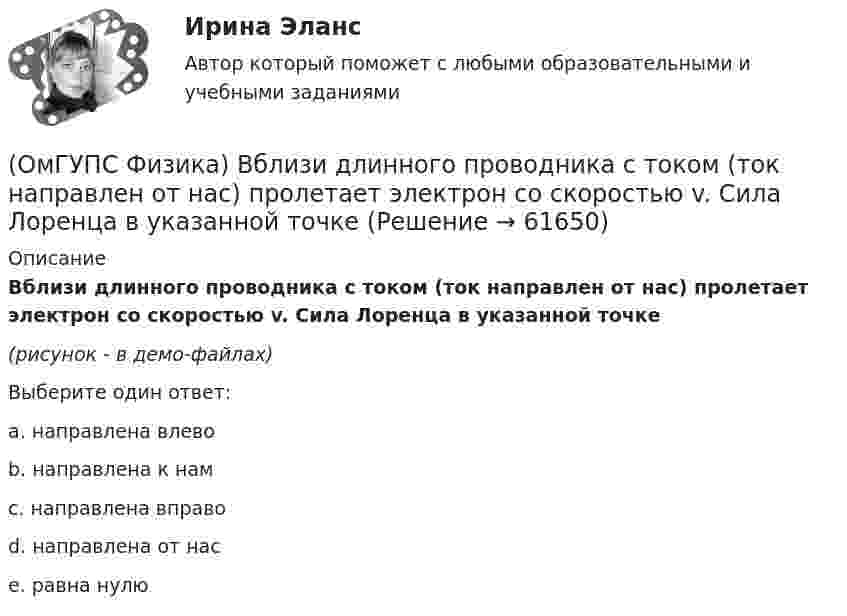     
            Описание
            Вблизи длинного проводника с током (ток направлен от нас) пролетает электрон со скоростью v. Сила Лоренца в указанной точке(рисунок - в демо-файлах)Выберите один ответ:a. направлена влевоb. направлена к намc. направлена вправоd. направлена от насe. равна нулю   
            
            
            (ОмГУПС Физика) Вблизи длинного проводника с током (ток направлен от нас) пролетает протон со скоростью . Сила Лоренца в указанной точке(ОмГУПС Физика) Вблизи длинного проводника с током (ток направлен от нас) пролетает электрон со скоростью v. Сила Лоренца в указанной точке(ОмГУПС Физика) Вблизи поверхности Земли напряженность электрического поля 200 В/м. Земля имеет отрицательный заряд. Землю считать равномерно заряженным шаром с радиусом 6380 км. Поверхностная плотность заряда Земли равна(ОмГУПС Физика) В двух вершинах равностороннего треугольника со стороной a расположены равные по модулю отрицательные заряды. Потенциал в третьей вершине равен(ОмГУПС Физика) Вещество является однородным изотропным диамагнетиком, если ...(ОмГУПС Физика) В закрытом сосуде при концентрации частиц 1026м-3 и давлении 3х105 Па средняя кинетическая энергия поступательного движения  частиц равна (в Дж):(ОмГУПС Физика) В идеальном колебательном контуре заряд на обкладках конденсатора совершает гармонические колебания с циклической частотой ω0. С какой циклической частотой происходит изменение силы тока в контуре?(ОмГУПС Математика-4 Вопрос 8) Дана плотность вероятности непрерывной случайной величины X ... { x∈[4,0;12,7] / P(6(ОмГУПС Математика-4 Вопрос 8) Дана плотность вероятности непрерывной случайной величины X ... { x∈[4,8;15,4] / P(7,7(ОмГУПС Математика-4 Вопрос 9) Получены 100 статистических значений непрерывной случайной величины X ... { xiн 1 5 9 13 17 21 25 29 / xiв 5 9 13 17 21 25 29 33 / ni 4 7 14 25 25 12 9 4 }(ОмГУПС Математика-4 Вопрос 9) Получены 100 статистических значений непрерывной случайной величины X ... { xiн 3 5 7 9 11 13 15 17 / xiв 5 7 9 11 13 15 17 19 / ni 4 8 15 23 28 12 7 3 }🔥 (ОмГУПС) Математика с элементами математического анализа. Вступительные испытания. Тест из 26-и вопросов (2022 год, июль, собраны 75 вопросов с правильными ответами)🔥 (ОмГУПС, тесты) Математика с элементами математического анализа / Вступительные испытания / Тест из 26-и вопросов (2023 год, март, собраны 143 вопроса с правильными ответами)(ОмГУПС Физика) 4 моля азота  расширяются в 2,7 раза при постоянной температуре Т=300К. Работа расширения газа равна (в Дж):