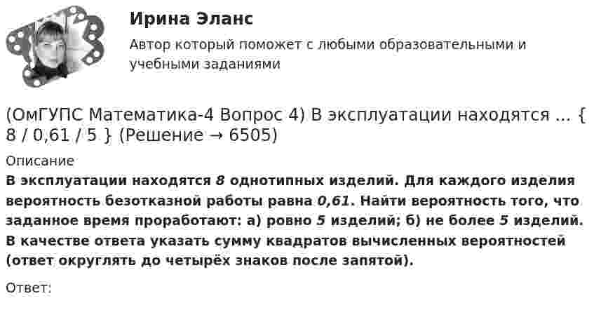      
          Описание
          В эксплуатации находятся 8 однотипных изделий. Для каждого изделия вероятность безотказной работы равна 0,61. Найти вероятность того, что заданное время проработают: а) ровно 5 изделий; б) не более 5 изделий. В качестве ответа указать сумму квадратов вычисленных вероятностей (ответ округлять до четырёх знаков после запятой). Ответ:  
            
            
            (ОмГУПС Математика-4 Вопрос 4) В эксплуатации находятся ... { 8 / 0,44 / 6 }(ОмГУПС Математика-4 Вопрос 4) В эксплуатации находятся ... { 8 / 0,61 / 5 }(ОмГУПС Математика-4 Вопрос 4) В эксплуатации находятся ... { 9 / 0,41 / 3 }(ОмГУПС Математика-4 Вопрос 5) Задан закон распределения дискретной случайной величины X. ... { xi  1 2 3 4 5  / pi  0,23 0,24 0,22 0,1 0,21 }(ОмГУПС Математика-4 Вопрос 5) Задан закон распределения дискретной случайной величины X. ... { xi 1 3 5 7 9 / pi 0,3 0,21 0,19 0,15 0,15 }(ОмГУПС Математика-4 Вопрос 5) Задан закон распределения дискретной случайной величины X. ... { xi -2 0 2 4 6 / pi 0,15 0,21 0,17 0,22 0,25 }(ОмГУПС Математика-4 Вопрос 5) Задан закон распределения дискретной случайной величины X. ... { xi -2 -1 0 1 2 / pi 0,21 0,26 0,2 0,23 0,1 }(ОмГУПС Математика-4 Вопрос 2) В первой урне находится ... { 19 и 15 / 17 и 16 }(ОмГУПС Математика-4 Вопрос 2) В первой урне находится ... { 1 и 13 / 15 и 11 }(ОмГУПС Математика-4 Вопрос 2) В первой урне находится ... { 3 и 2 / 3 и 14 }(ОмГУПС Математика-4 Вопрос 3) Три оператора ЭВМ производят соответственно ... { 11%, 40% и 49% / 0,07 и 0,19 и 0,08 }(ОмГУПС Математика-4 Вопрос 3) Три оператора ЭВМ производят соответственно ... { 19%, 27% и 54% / 0,15 и 0,20 и 0,14 }(ОмГУПС Математика-4 Вопрос 3) Три оператора ЭВМ производят соответственно ... { 35%, 22% и 43% / 0,15 и 0,08 и 0,06 }(ОмГУПС Математика-4 Вопрос 3) Три оператора ЭВМ производят соответственно ... { 39%, 17% и 44% / 0,10 и 0,11 и 0,11 }