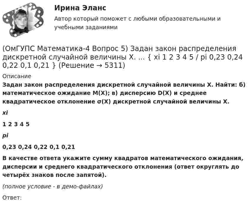     
          Описание
          Задан закон распределения дискретной случайной величины X. Найти: б) математическое ожидание M(X); в) дисперсию D(X) и среднее квадратическое отклонение σ(X) дискретной случайной величины X. xi1 2 3 4 5pi0,23 0,24 0,22 0,1 0,21    В качестве ответа укажите сумму квадратов математического ожидания, дисперсии и среднего квадратического отклонения (ответ округлять до четырёх знаков после запятой). (полное условие - в демо-файлах)Ответ:  
            
            
            (ОмГУПС Математика-4 Вопрос 4) В эксплуатации находятся ... { 9 / 0,41 / 3 }(ОмГУПС Математика-4 Вопрос 5) Задан закон распределения дискретной случайной величины X. ... { xi  1 2 3 4 5  / pi  0,23 0,24 0,22 0,1 0,21 }(ОмГУПС Математика-4 Вопрос 5) Задан закон распределения дискретной случайной величины X. ... { xi 1 3 5 7 9 / pi 0,3 0,21 0,19 0,15 0,15 }(ОмГУПС Математика-4 Вопрос 5) Задан закон распределения дискретной случайной величины X. ... { xi -2 0 2 4 6 / pi 0,15 0,21 0,17 0,22 0,25 }(ОмГУПС Математика-4 Вопрос 5) Задан закон распределения дискретной случайной величины X. ... { xi -2 -1 0 1 2 / pi 0,21 0,26 0,2 0,23 0,1 }(ОмГУПС Математика-4 Вопрос 6) При обследовании более 1000000 объектов установлено, что значения некоторого размера X всех объектов попали в интервал ... { (18;129) / (51;82) }(ОмГУПС Математика-4 Вопрос 6) При обследовании более 1000000 объектов установлено, что значения некоторого размера X всех объектов попали в интервал ... { (35;128) / (52;91) }(ОмГУПС Математика-4 Вопрос 2) В первой урне находится ... { 3 и 2 / 3 и 14 }(ОмГУПС Математика-4 Вопрос 3) Три оператора ЭВМ производят соответственно ... { 11%, 40% и 49% / 0,07 и 0,19 и 0,08 }(ОмГУПС Математика-4 Вопрос 3) Три оператора ЭВМ производят соответственно ... { 19%, 27% и 54% / 0,15 и 0,20 и 0,14 }(ОмГУПС Математика-4 Вопрос 3) Три оператора ЭВМ производят соответственно ... { 35%, 22% и 43% / 0,15 и 0,08 и 0,06 }(ОмГУПС Математика-4 Вопрос 3) Три оператора ЭВМ производят соответственно ... { 39%, 17% и 44% / 0,10 и 0,11 и 0,11 }(ОмГУПС Математика-4 Вопрос 4) В эксплуатации находятся ... { 7 / 0,65 / 2 }(ОмГУПС Математика-4 Вопрос 4) В эксплуатации находятся ... { 8 / 0,44 / 6 }