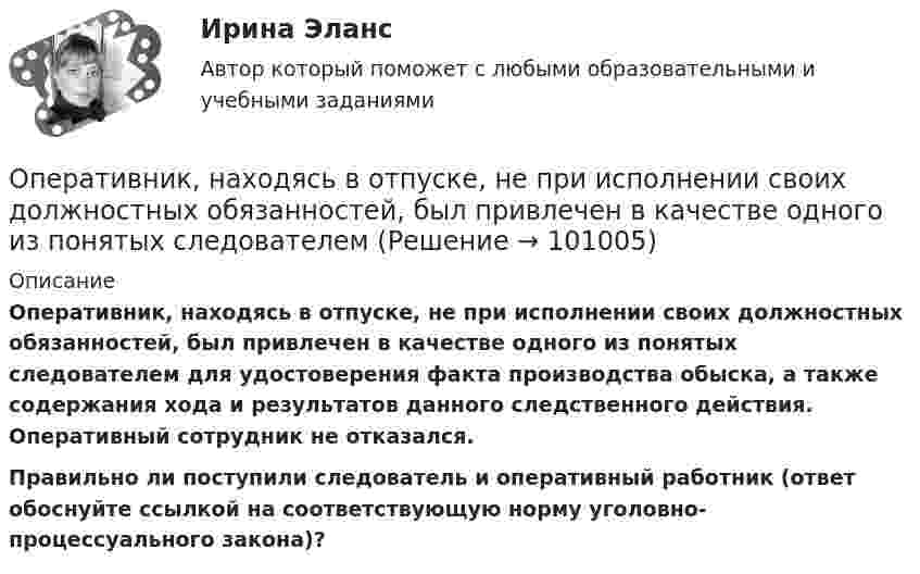      
            Описание
            Оперативник, находясь в отпуске, не при исполнении своих должностных обязанностей, был привлечен в качестве одного из понятых следователем для удостоверения факта производства обыска, а также содержания хода и результатов данного следственного действия. Оперативный сотрудник не отказался.Правильно ли поступили следователь и оперативный работник (ответ обоснуйте ссылкой на соответствующую норму уголовно-процессуального закона)?   
            
            
            Опасность потенциальной потери ресурсов или отклонения от нормативного варианта, рассчитанного на рациональное использование ресурсов, является риском ...Оперативник, находясь в отпуске, не при исполнении своих должностных обязанностей, был привлечен в качестве одного из понятых следователемОПЕРАТИВНОЕ ПЛАНИРОВАНИЕ СЕРИЙНОГО  ПРОИЗВОДСТВАОПЕРАТИВНОЕ ПЛАНИРОВАНИЕ СЕРИЙНОГО  ПРОИЗВОДСТВАОперативно-розыскная деятельностьОперативно-розыскная деятельность задание 1Оперативно-розыскная деятельность итоговый ООО «Созвездие» заключило договор с ПАО «Отличник» договор купли-продажи, в соответствии с которым право собственности на продаваемый товар переходит к покупателю в случае понижения курса доллара по отношению к рублю на три пункта. ООО «Сотовая связь» осуществляло деятельность по подключению абонентов к региональной сети сотовой связи. Главный инженер ИвлевООО «Строитель» обратилось с иском к администрации муниципального образования «город N» с требованием о взыскании задолжности за переданный автогрейдер ДЗ-180А и автомобиль УРАЛ-375ООО «Стройкомплект» в I квартале 2019 г. начисляло и выплачивало доходы 7 работникам, с которыми заключены трудовые договоры. Из них двум работницам в течение января – марта 2019 г. ежемесячно выплачивались стандартные вычеты на детей 	ООО «ТехноХим» обратилось в арбитражный суд с исковым заявлением к ООО Научно-производственное объединение «НИИ», Росреестру о признании отсутствующим права собственности на имущество. ООО «Успех» прибрело торговый павильон. Оплачены: земельный паспорт; лицензия на право торговли; подключение к центральной электросети; санитарный паспорт на право торговли; противопожарная профилактика. Бухгалтером все расходы отнесены на сч. 08.ООО ФЕСТИВАЛЬ, должность - менеджер ресторана.