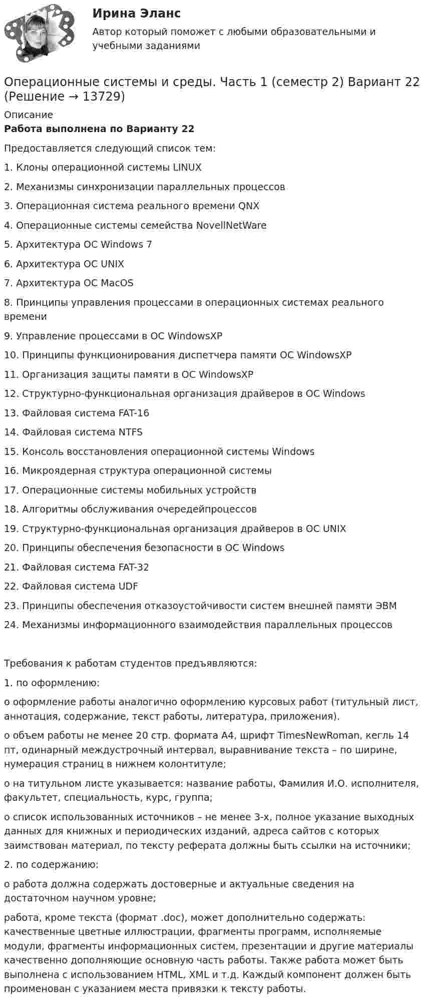     
          Описание
          Работа выполнена по Варианту 22Предоставляется следующий список тем:1.   Клоны операционной системы LINUX2.   Механизмы синхронизации параллельных процессов3.   Операционная система реального времени QNX4.   Операционные системы семейства NovellNetWare5.   Архитектура ОС Windows 76.   Архитектура ОС UNIX7.   Архитектура ОС MacOS8.   Принципы управления процессами в операционных системах реального времени9.   Управление процессами в ОС WindowsXP10. Принципы функционирования диспетчера памяти ОС WindowsXP11. Организация защиты памяти в ОС WindowsXP12. Структурно-функциональная организация драйверов в ОС Windows13. Файловая система FAT-1614. Файловая система NTFS15. Консоль восстановления операционной системы Windows16. Микроядерная структура операционной системы17. Операционные системы мобильных устройств18. Алгоритмы обслуживания очередейпроцессов19. Структурно-функциональная организация драйверов в ОС UNIX20. Принципы обеспечения безопасности в ОС Windows21. Файловая система FAT-3222. Файловая система UDF23. Принципы обеспечения отказоустойчивости систем внешней памяти ЭВМ24. Механизмы информационного взаимодействия параллельных процессовТребования к работам студентов предъявляются:1. по оформлению:o оформление работы аналогично оформлению курсовых работ (титульный лист, аннотация, содержание, текст работы, литература, приложения).o объем работы не менее 20 стр. формата А4, шрифт TimesNewRoman, кегль 14 пт, одинарный междустрочный интервал, выравнивание текста – по ширине, нумерация страниц в нижнем колонтитуле;o на титульном листе указывается: название работы, Фамилия И.О. исполнителя, факультет, специальность, курс, группа;o список использованных источников – не менее 3-х, полное указание выходных данных для книжных и периодических изданий, адреса сайтов с которых заимствован материал, по тексту реферата должны быть ссылки на источники;2. по содержанию:o работа должна содержать достоверные и актуальные сведения на достаточном научном уровне;работа, кроме текста (формат .doc), может дополнительно содержать: качественные цветные иллюстрации, фрагменты программ, исполняемые модули, фрагменты информационных систем, презентации и другие материалы качественно дополняющие основную часть работы. Также работа может быть выполнена с использованием HTML, XML и т.д. Каждый компонент должен быть проименован с указанием места привязки к тексту работы.  
            
            
            Операционные системы и среды.ти_ФРК (тест с ответами КОЛЛЕДЖ Синергия/МОИ/ МТИ /МОСАП)Операционные системы и среды. Часть 1 (семестр 2) Вариант 22Операционные системы и среды. Часть 1 (тест с ответами) 80%Операционные системы и среды. Часть 1 (тест с ответами) 85%Операционные системы и среды. Часть 2 (тест с ответами) 75%💯 Операционные системы (ответы на тест Синергия / МОИ / МТИ / МосАП, декабрь 2023)💯 Операционные системы (ответы на тест Синергия / МОИ / МТИ / МосАП, сентябрь 2023)Операционные системыОперационные системы✅ Операционные системы 37 вопросов СИНЕРГИЯ МТИ 2022Операционные системы ДГТУОперационные системы и среды. Операционные системы. Синергия. Ответы на ИТОГОВЫЙ ТЕСТ. На отлично!Операционные системы и среды/СИНЕРГИЯ//МОСап//МТИ//МОИОперационные системы и среды (Темы 1-9) тест с ответами Синергия/МОИ/ МТИ /МОСАП
