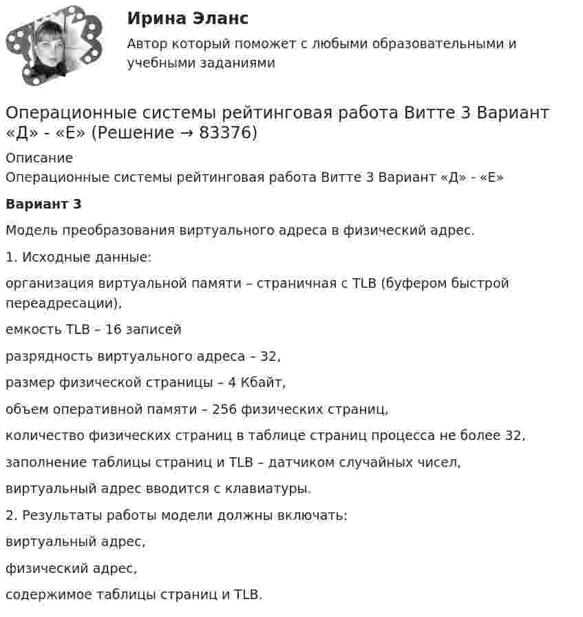     
            Описание
            Операционные системы рейтинговая работа Витте 3 Вариант «Д» - «Е»Вариант 3Модель преобразования виртуального адреса в физический адрес.1. Исходные данные:организация виртуальной памяти – страничная с TLB (буфером быстрой переадресации),емкость TLB – 16 записейразрядность виртуального адреса – 32,размер физической страницы – 4 Кбайт,объем оперативной памяти – 256 физических страниц,количество физических страниц в таблице страниц процесса не более 32,заполнение таблицы страниц и TLB – датчиком случайных чисел, виртуальный адрес вводится с клавиатуры.2. Результаты работы модели должны включать: виртуальный адрес, физический адрес,содержимое таблицы страниц и TLB.   
            
            
            💯 Операционные системы (ответы на тест Синергия / МТИ / МосАП, февраль 2023)Операционные системы рейтинговая работа Витте 3 Вариант «Д» - «Е»Операционные системы. Синергия (~ от 85 баллов)Операционные системы Синергия ответы (тесты с ответами 80/100⭐баллов)Операционные системы (Темы 1-9) тест с ответами Синергия/МОИ/ МТИ /МОСАПОперационные системы тест Синергия ответы МФПУ (все ответы 90/100⭐баллов)Операционные системы (тест с ответами Синергия/МОИ/ МТИ)Операционные системы и среды.ти_ФРК (тест с ответами КОЛЛЕДЖ Синергия/МОИ/ МТИ /МОСАП)Операционные системы и среды. Часть 1 (семестр 2) Вариант 22Операционные системы и среды. Часть 1 (тест с ответами) 80%Операционные системы и среды. Часть 1 (тест с ответами) 85%Операционные системы и среды. Часть 2 (тест с ответами) 75%💯 Операционные системы (ответы на тест Синергия / МОИ / МТИ / МосАП, декабрь 2023)💯 Операционные системы (ответы на тест Синергия / МОИ / МТИ / МосАП, сентябрь 2023)