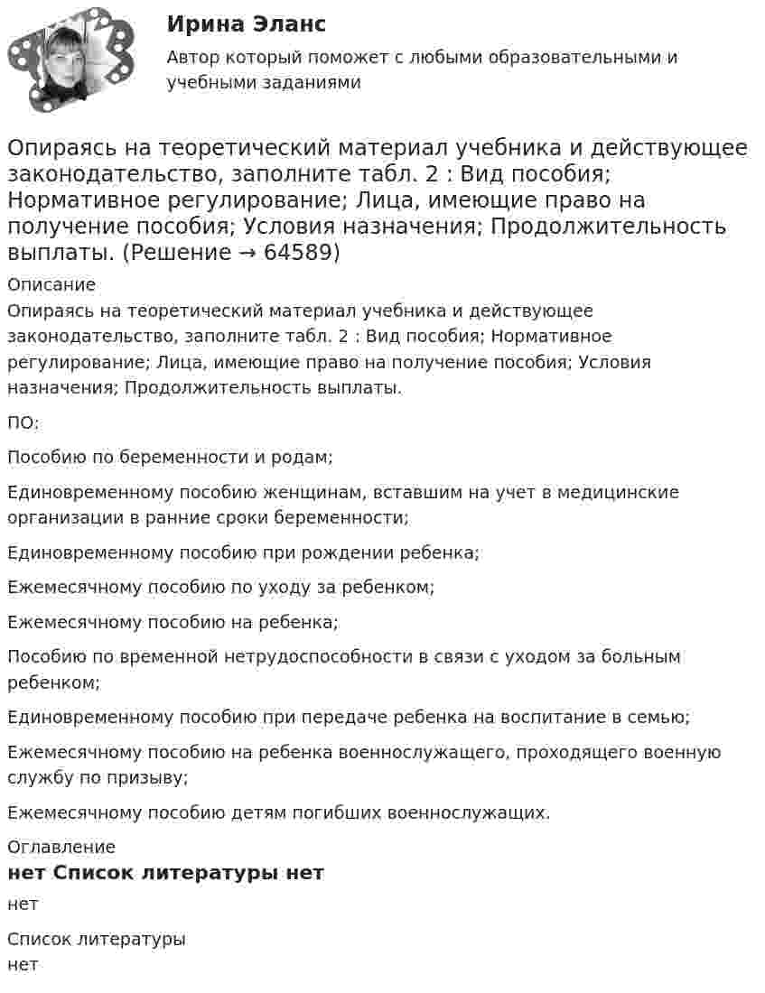     
            Описание
            Опираясь на теоретический материал учебника и действующее законодательство, заполните табл. 2 : Вид пособия; Нормативное регулирование; Лица, имеющие право на получение пособия; Условия назначения; Продолжительность выплаты.ПО:Пособию по беременности и родам;Единовременному пособию женщинам, вставшим на учет в медицинские организации в ранние сроки беременности;Единовременному пособию при рождении ребенка;Ежемесячному пособию по уходу за ребенком;Ежемесячному пособию на ребенка;Пособию по временной нетрудоспособности в связи с уходом за больным ребенком;Единовременному пособию при передаче ребенка на воспитание в семью;Ежемесячному пособию на ребенка военнослужащего, проходящего военную службу по призыву;Ежемесячному пособию детям погибших военнослужащих. 
            Оглавление
            нет 
            Список литературы
            нет 
            
            
            Опираясь на текст лекции и фрагменты из работ философов, представленных в Приложении 1, заполните таблицу и выделите не менее пяти общих и пяти отличительных черт философии и науки.Опираясь на теоретический материал учебника и действующее законодательство, заполните табл. 2 : Вид пособия; Нормативное регулирование;  Лица, имеющие право на получение пособия; Условия назначения; Продолжительность выплаты.Опираясь на теоретический материал учебника и действующее пенсионное законодательство, заполните табл. 1: Виды пенсий; Нормативное регулирование; Лица, имеющие право на получение пенсии; Условия назначения; Продолжительность ность выплаты.Описание 1.Заполните таблицу, исходя из трактовок Св. Августина и Ф. Аквинского: Наименование трактовок Трактовки хозяйственных явлений и экономических категорий Ранние канонисты – Святой Августин Поздние канонисты – Фома Аквинский Разделение труда Богатство Обмен Справедливая цена ДеньгиОписание 1) * - некоторые предложения предполагают два правильных ответа 1. My cousin is … bank manager. a a b an c the d any 2. I write… books. a the b a c - d some 3. Is this laptop … ? a yours b your c you d - 4. Is Caroline … ?Описание 1. Перепишите следующие предложения и переведите их на русский язык, обращая внимание на разные значения слов it, that, one.Описание 1. Раскройте содержание каждого из элементов программы реформы А.П.Столыпина. Основные элементы программы реформы Содержание 1. Деятельность Крестьянского банка.Операционный менеджмент.МВА. Синергия. ✅ Ответы на ИТОГОВЫЙ ТЕСТ. На отлично!Операционный менеджмент ММУ 2024Операционный менеджмент тест СинергияОперационный менеджмент (тест с ответами Синергия)💯 Операционный менеджмент.ти ЭБС (ответы на тест Синергия / МТИ / МосАП, март 2023)Операцию «Введено в эксплуатацию основное средство» в бухгалтерском учете отражают проводкой …Операция формирования нового отношения, включающего только те кортежи первоначального отношения, которые удовлетворяют некоторому условию называется