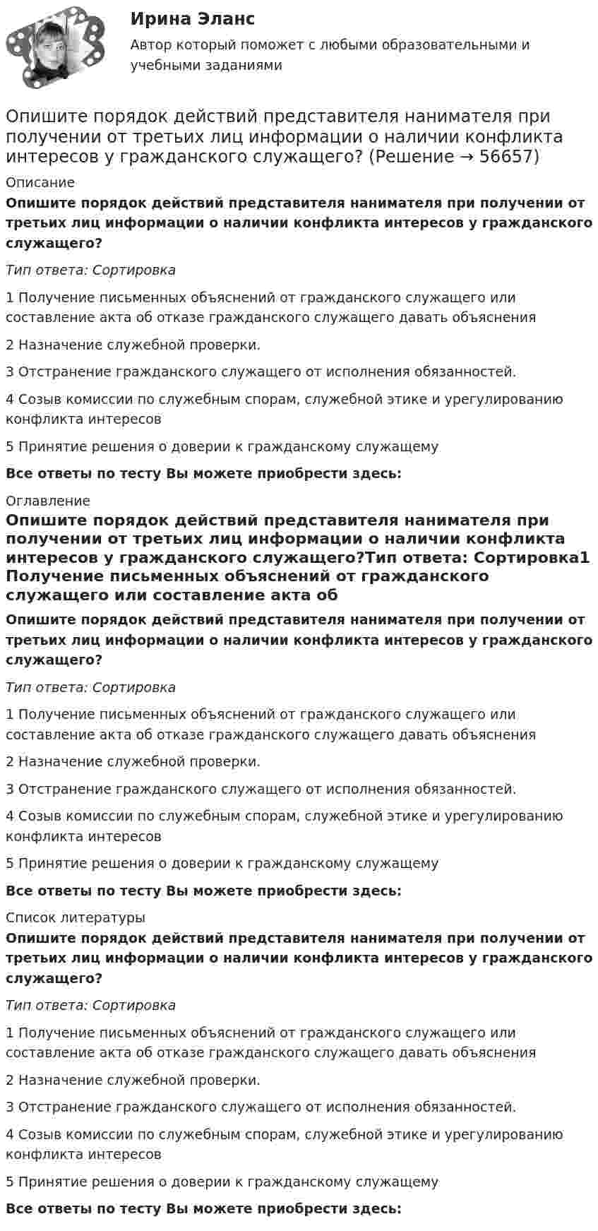      
            Описание
            Опишите порядок действий представителя нанимателя при получении от третьих лиц информации о наличии конфликта интересов у гражданского служащего?Тип ответа: Сортировка1 Получение письменных объяснений от гражданского служащего или составление акта об отказе гражданского служащего давать объяснения2 Назначение служебной проверки.3 Отстранение гражданского служащего от исполнения обязанностей.4 Созыв комиссии по служебным спорам, служебной этике и урегулированию конфликта интересов5 Принятие решения о доверии к гражданскому служащемуВсе ответы по тесту Вы можете приобрести здесь:  
            Оглавление
            Опишите порядок действий представителя нанимателя при получении от третьих лиц информации о наличии конфликта интересов у гражданского служащего?Тип ответа: Сортировка1 Получение письменных объяснений от гражданского служащего или составление акта об отказе гражданского служащего давать объяснения2 Назначение служебной проверки.3 Отстранение гражданского служащего от исполнения обязанностей.4 Созыв комиссии по служебным спорам, служебной этике и урегулированию конфликта интересов5 Принятие решения о доверии к гражданскому служащемуВсе ответы по тесту Вы можете приобрести здесь:  
            Список литературы
            Опишите порядок действий представителя нанимателя при получении от третьих лиц информации о наличии конфликта интересов у гражданского служащего?Тип ответа: Сортировка1 Получение письменных объяснений от гражданского служащего или составление акта об отказе гражданского служащего давать объяснения2 Назначение служебной проверки.3 Отстранение гражданского служащего от исполнения обязанностей.4 Созыв комиссии по служебным спорам, служебной этике и урегулированию конфликта интересов5 Принятие решения о доверии к гражданскому служащемуВсе ответы по тесту Вы можете приобрести здесь:  
            
            
            Опишите основные составляющие финансового планирования человека. Какие шаги нужно предпринять, чтобы составить финансовый план? Выберите для себя конкретную финансовую цель (например, покупку машины, компьютера и т. д.).Опишите порядок действий представителя нанимателя при получении от третьих лиц информации о наличии конфликта интересов у гражданского служащего?Опишите ситуацию супружеского или детско-родительского конфликта (это может быть ситуация из Вашей биографии, из жизни Ваших знакомых, из литературных источников, фильмов).Опишите сущность и приведите примеры регулирующего воздействия государственного бюджета на экономику страны. Задание 2 Охарактеризуйте инструменты проведения бюджетной политики и приведите примеры их реализации.Опишите сферу деятельности рассматриваемого (предполагаемого вами или реально существующего) предприятия. . Опишите этот товар, который предлагается для продажи на рынке. Приведите характеристики продукта (не менее четырех по каждому свойству продукта), оформите их в соответствующих колонках табл. 1.Оплата труда персоналаОписать бизнес ситуацию Описать все гомоморфизмы группы Z/12Z в группу Z/18Z.Описать изменение. Модель Курта Левина, Надлера и Тушмена.Описать характер взаимодействия компонентов данной системы в жидком и твердом состояниях. Установить, какие фазы образуются при сплавлении компонентов, дать их характеристику.Опишите базу данных для школьного кабинета, в рамках которой можно фиксировать, кто и в какое время сидел за той или иной партой.Опишите ВСЕ ВОЗМОЖНЫЕ виды неосновательного обогащения и приведите не менее 5 примеров из судебной практики последних 5 летОпишите ВСЕ ВОЗМОЖНЫЕ способы заключения договора купли-продажи, исходя из последних изменений гражданского законодательства.