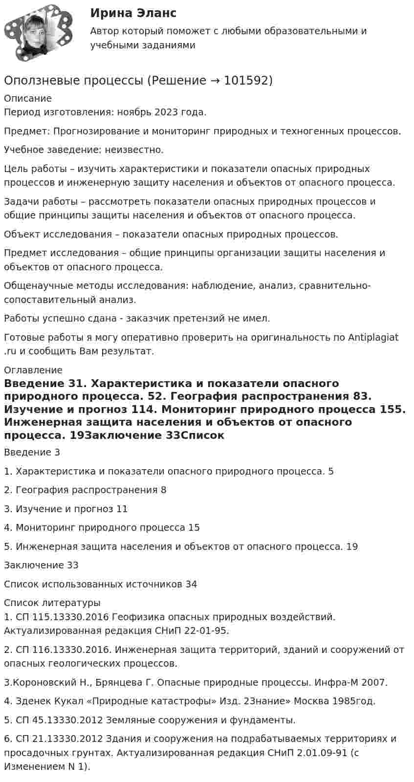       
            Описание
            Период изготовления: ноябрь 2023 года. Предмет: Прогнозирование и мониторинг природных и техногенных процессов.Учебное заведение: неизвестно.	Цель работы – изучить характеристики и показатели опасных природных процессов и инженерную защиту населения и объектов от опасного процесса.	Задачи работы – рассмотреть показатели опасных природных процессов и общие принципы защиты населения и объектов от опасного процесса.	Объект исследования – показатели опасных природных процессов.	Предмет исследования – общие принципы организации защиты населения и объектов от опасного процесса.	Общенаучные методы исследования: наблюдение, анализ, сравнительно-сопоставительный анализ.Работы успешно сдана - заказчик претензий не имел.Готовые работы я могу оперативно проверить на оригинальность по Antiplagiat .ru и сообщить Вам результат. 
            Оглавление
            Введение	31. Характеристика и показатели опасного природного процесса.	52. География распространения	83. Изучение и прогноз	114. Мониторинг природного процесса	155.	Инженерная защита населения и объектов от опасного процесса.	19Заключение	33Список использованных источников	34 
            Список литературы
            1. СП 115.13330.2016 Геофизика опасных природных воздействий. Актуализированная редакция СНиП 22-01-95.2. СП 116.13330.2016. Инженерная защита территорий, зданий и сооружений от опасных геологических процессов.3.Короновский Н., Брянцева Г. Опасные природные процессы. Инфра-М 2007.4. Зденек Кукал «Природные катастрофы» Изд. 23нание» Москва 1985год.5. СП 45.13330.2012 Земляные сооружения и фундаменты.6. СП 21.13330.2012 Здания и сооружения на подрабатываемых территориях и просадочных грунтах. Актуализированная редакция СНиП 2.01.09-91 (с Изменением N 1). 