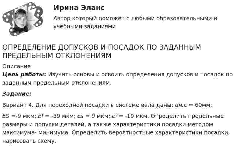      
          Описание
          Цель работы: Изучить основы и освоить определения допусков и посадок по заданным предельным отклонениям.Задание:Вариант 4. Для переходной посадки в системе вала даны: dн.с = 60мм; ES =-9 мкм; EI = -39 мкм; es = 0 мкм; ei = -19 мкм. Определить предельные размеры и допуски деталей, а также характеристики посадки методом максимума- минимума. Определить вероятностные характеристики посадки, нарисовать схему.  
            
            
            Определение дискурса - В рамках французской школы дискурс-анализа Патрик СериоОПРЕДЕЛЕНИЕ ДОПУСКОВ И ПОСАДОК ПО ЗАДАННЫМ ПРЕДЕЛЬНЫМ ОТКЛОНЕНИЯМОпределение достижения поставленных результатов путем временной оценки динамики роста либо снижения определенных показателей является примером использования ... показателейОпределение запаса финансовой прочности (Пшеница)Определение и анализ подозрительных пакетов в беспроводной сетиопределение издержекОПРЕДЕЛЕНИЕ ИСТИННЫХ ПОТРЕБНОСТЕЙ ЦЕЛЕВОЙ АУДИТОРИИ ПРИ ФОРМИРОВАНИИ ОБРАЗА  НОВОГО ПРОДУКТА ПО МОДЕЛИ КАНООпределение вреда, причиненного атмосферному воздухуопределение выручкиОпределение гемоглобина в кале современными методиками [Ответы]Определение геометричеких характеристик плоских сечений. Контрольная работа 1. Задание 1Определение геометрических характеристик составного сечения с одной осью симметрииОпределение государственной границы с описанием ее прохождения и нанесения на карту в соответствии с заключенным договором представляет собой ...Определение давления однородного шара на опоры