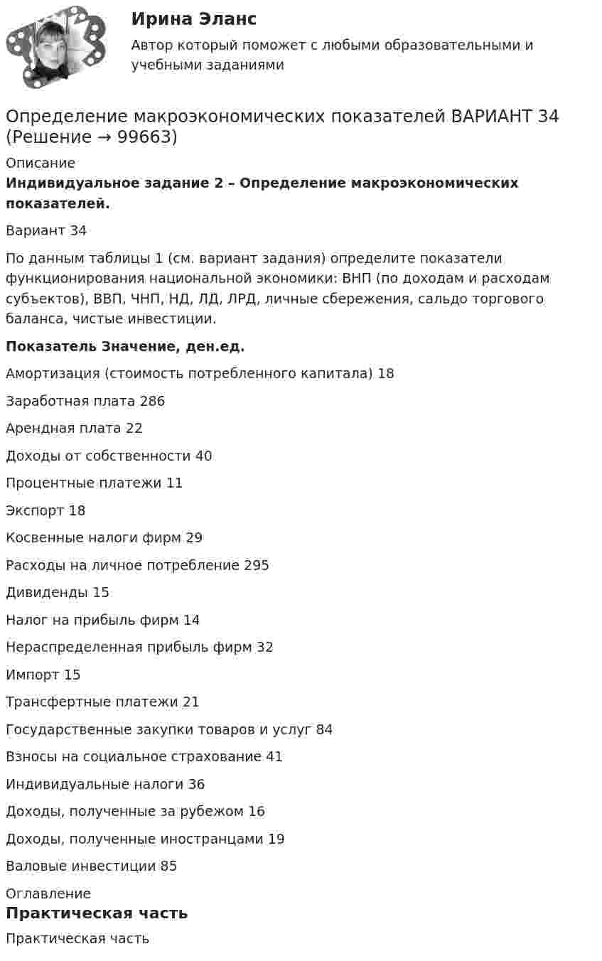     
            Описание
             Индивидуальное задание 2 – Определение макроэкономических показателей.	Вариант 34По данным таблицы 1 (см. вариант задания) определите показатели функционирования национальной экономики: ВНП (по доходам и расходам субъектов), ВВП, ЧНП, НД, ЛД, ЛРД, личные сбережения, сальдо торгового баланса, чистые инвестиции.   Показатель Значение, ден.ед.  Амортизация (стоимость потребленного капитала)   									    18   Заработная плата  																									  286   Арендная плата 																											22   Доходы от собственности 																						40   Процентные платежи 																									11   Экспорт 																															18   Косвенные налоги фирм 																							29   Расходы на личное потребление 																			295   Дивиденды  																													 15   Налог на прибыль фирм 																								  14   Нераспределенная прибыль фирм 																		  32   Импорт 																																   15   Трансфертные платежи 																								   21   Государственные закупки товаров и услуг 														   84   Взносы на социальное страхование 																		   41   Индивидуальные налоги 																							   36   Доходы, полученные за рубежом  																			    16   Доходы, полученные иностранцами 																		    19   Валовые инвестиции 																										 85  
            Оглавление
            Практическая часть  
            
            
            Определение крутизны и внутреннего сопротивления полевого транзистораОпределение макроэкономических показателей ВАРИАНТ 34Определение маркетинговой стратегии предложил Майкл Бейкер, представив ее как … , оказывающую определенное воздействие на философию бизнесаОпределение моды, медианы, среднее значение и.т.дОпределение мощности компенсирующих устройств в сети напряжением до 1 кВ осуществляется по ТулГУОпределением проекта не являетсяОпределение на федеральном уровне сравнительного преимущества проекта государственно-частного партнерства является задачей ...ОПРЕДЕЛЕНИЕ ДОПУСКОВ И ПОСАДОК ПО ЗАДАННЫМ ПРЕДЕЛЬНЫМ ОТКЛОНЕНИЯМОпределение достижения поставленных результатов путем временной оценки динамики роста либо снижения определенных показателей является примером использования ... показателейОпределение запаса финансовой прочности (Пшеница)Определение и анализ подозрительных пакетов в беспроводной сетиопределение издержекОПРЕДЕЛЕНИЕ ИСТИННЫХ ПОТРЕБНОСТЕЙ ЦЕЛЕВОЙ АУДИТОРИИ ПРИ ФОРМИРОВАНИИ ОБРАЗА  НОВОГО ПРОДУКТА ПО МОДЕЛИ КАНО﻿Определение компетенции правоохранительных органов имеет первостепенное значение для организации их деятельности. Именно компетенция определяет роль и место того или иного субъекта в управленческом процессе.