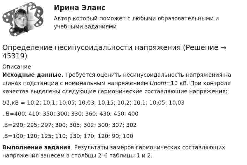      
            Описание
             Исходные данные. Требуется оценить несинусоидальность напряжения на шинах подстанции с номинальным напряжением Unom=10 кВ. При контроле качества выделены следующие гармонические составляющие напряжения:  U1,кВ = 10,2; 10,1; 10,05; 10,03; 10,15; 10,2; 10,1; 10,05; 10,03 , В=400; 410; 350; 300; 330; 360; 430; 450; 400 ,В=290; 295; 297; 300; 305; 302; 300; 307; 302 ,В=100; 120; 125; 110; 130; 170; 120; 90; 100 Выполнение задания. Результаты замеров гармонических составляющих напряжения занесем в столбцы 2–6 таблицы 1 и 2.  
            
            
            Определение несимметрии напряженияОпределение несинусоидальности напряженияОпределение общего центра массы тела Определение объема имеющихся и доступных к использованию финансовых ресурсов, распределение данных ресурсов по различным отраслям и получателям бюджетных средств является ... бюджетного планированияОпределение оперативного и стратегического положения физкультурно-оздоровительного комплекса «ХХХ»Определение оптимального объема производства (Экономика ) zfemОпределение оптимальной специализации предприятийОпределение коэффициентов автономии и инвестированияОпределение крутизны и внутреннего сопротивления полевого транзистораОпределение макроэкономических показателей ВАРИАНТ 34Определение маркетинговой стратегии предложил Майкл Бейкер, представив ее как … , оказывающую определенное воздействие на философию бизнесаОпределение моды, медианы, среднее значение и.т.дОпределение мощности компенсирующих устройств в сети напряжением до 1 кВ осуществляется по ТулГУОпределением проекта не является