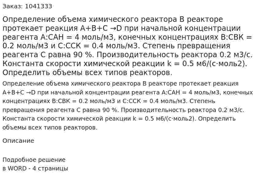 Определение объема химического реактора В реакторе протекает реакция  А+В+С →D при начальной концентрации реагента  А:САН = 4 моль/м3, конечных концентрациях В:СВК = 0.2 моль/м3 и С:ССК = 0.4 моль/м3. Степень превращения реагента С равна 90 %. Производительность реактора 0.2 м3/с. Константа скорости химической реакции k = 0.5 м6/(с·моль2). Определить объемы всех типов реакторов. 