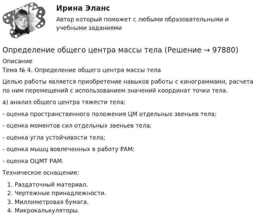      
            Описание
            Тема № 4. Определение общего центра массы тела 	Целью работы является приобретение навыков работы с кинограммами, расчета по ним перемещений с использованием значений координат точки тела. а) анализ общего центра тяжести тела;- оценка пространственного положения ЦМ отдельных звеньев тела;- оценка моментов сил отдельных звеньев тела;- оценка угла устойчивости тела;- оценка мышц вовлеченных в работу РАМ;- оценка ОЦМТ РАМ.	Техническое оснащение:Раздаточный материал.Чертежные принадлежности.Миллиметровая бумага.Микрокалькуляторы.    
            
            
            Определение несинусоидальности напряженияОпределение общего центра массы тела Определение объема имеющихся и доступных к использованию финансовых ресурсов, распределение данных ресурсов по различным отраслям и получателям бюджетных средств является ... бюджетного планированияОпределение оперативного и стратегического положения физкультурно-оздоровительного комплекса «ХХХ»Определение оптимального объема производства (Экономика ) zfemОпределение оптимальной специализации предприятийОпределение оптимальной технологии и экономических показателей для выпуска журнальной продукцииОпределение крутизны и внутреннего сопротивления полевого транзистораОпределение макроэкономических показателей ВАРИАНТ 34Определение маркетинговой стратегии предложил Майкл Бейкер, представив ее как … , оказывающую определенное воздействие на философию бизнесаОпределение моды, медианы, среднее значение и.т.дОпределение мощности компенсирующих устройств в сети напряжением до 1 кВ осуществляется по ТулГУОпределением проекта не являетсяОпределение на федеральном уровне сравнительного преимущества проекта государственно-частного партнерства является задачей ...