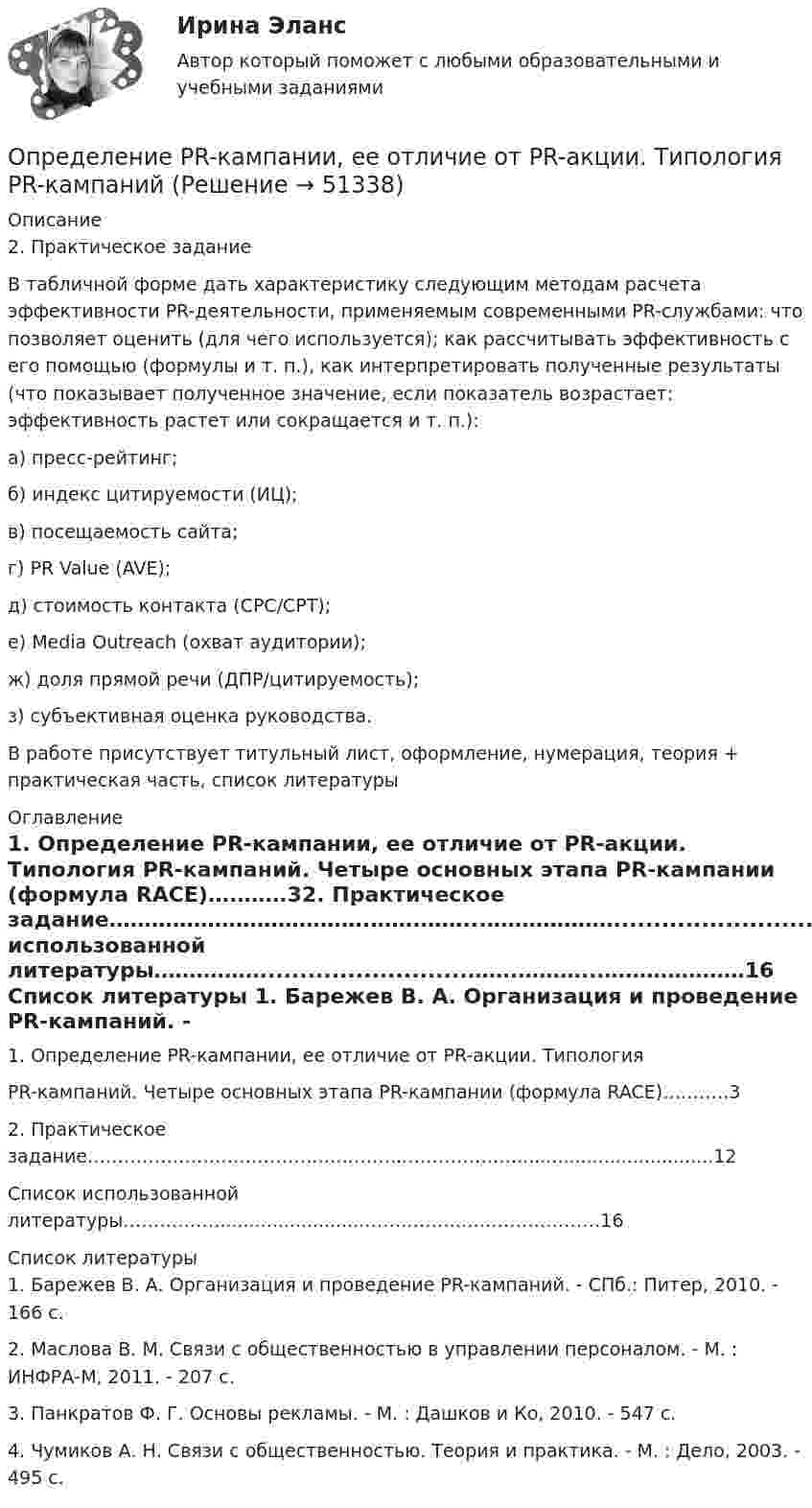      
            Описание
            2. Практическое заданиеВ табличной форме дать характеристику следующим методам расчета эффективности PR-деятельности, применяемым современными PR-службами: что позволяет оценить (для чего используется); как рассчитывать эффективность с его помощью (формулы и т. п.), как интерпретировать полученные результаты (что показывает полученное значение, если показатель возрастает: эффективность растет или сокращается и т. п.):а) пресс-рейтинг;б) индекс цитируемости (ИЦ);в) посещаемость сайта;г) PR Value (AVE);д) стоимость контакта (CPC/CPT);е) Media Outreach (охват аудитории);ж) доля прямой речи (ДПР/цитируемость);з) субъективная оценка руководства.В работе присутствует титульный лист, оформление, нумерация, теория + практическая часть, список литературы 
            Оглавление
            1. Определение PR-кампании, ее отличие от PR-акции. Типология PR-кампаний. Четыре основных этапа PR-кампании (формула RACE)….…….32. Практическое задание……………………………….…….……...………………..................................12Список использованной литературы……………..........................…….………..…………………16 
            Список литературы
            1. Барежев В. А. Организация и проведение PR-кампаний. - СПб.: Питер, 2010. - 166 с.2. Маслова В. М. Связи с общественностью в управлении персоналом. - М. : ИНФРА-М, 2011. - 207 с.3. Панкратов Ф. Г. Основы рекламы. - М. : Дашков и Ко, 2010. - 547 с.4. Чумиков А. Н. Связи с общественностью. Теория и практика. - М. : Дело, 2003. - 495 с.
            
            
            Оправдательными документами по налогу на прибыль являются …Определение PR-кампании, ее отличие от PR-акции. Типология  PR-кампанийОпределение абсолютной погрешности измерения, поправки, исправленного результата при измерении в цепи методом альперметр-вольтметра Определение автоматизированной информационной технологииОпределение агрессии содержится в ...Определение блока – это...:Определение величины предотвращенного экологического ущерба от антропогенного воздействия на водные объектыОплата труда персонала ММУ 2023г.Оплата труда работников автомобильного транспорта и РММОплата труда ТУСУРОплата труда ТУСУРОплата факторов производства носит скрытый, неявный характер если фирма привлекает ресурсы, принадлежащие …Оповещение как функция продвижения …О ПОДСУДНОСТИ (решение заданий)